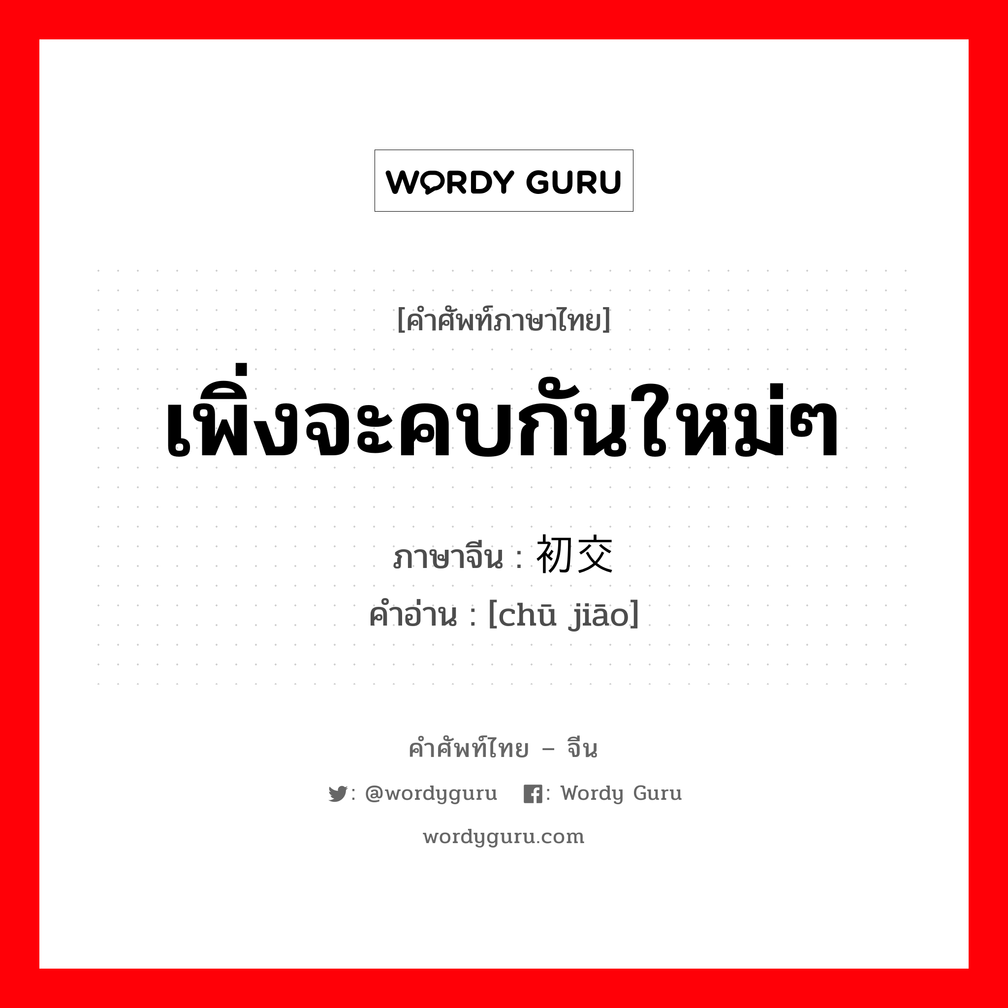 เพิ่งจะคบกันใหม่ๆ ภาษาจีนคืออะไร, คำศัพท์ภาษาไทย - จีน เพิ่งจะคบกันใหม่ๆ ภาษาจีน 初交 คำอ่าน [chū jiāo]