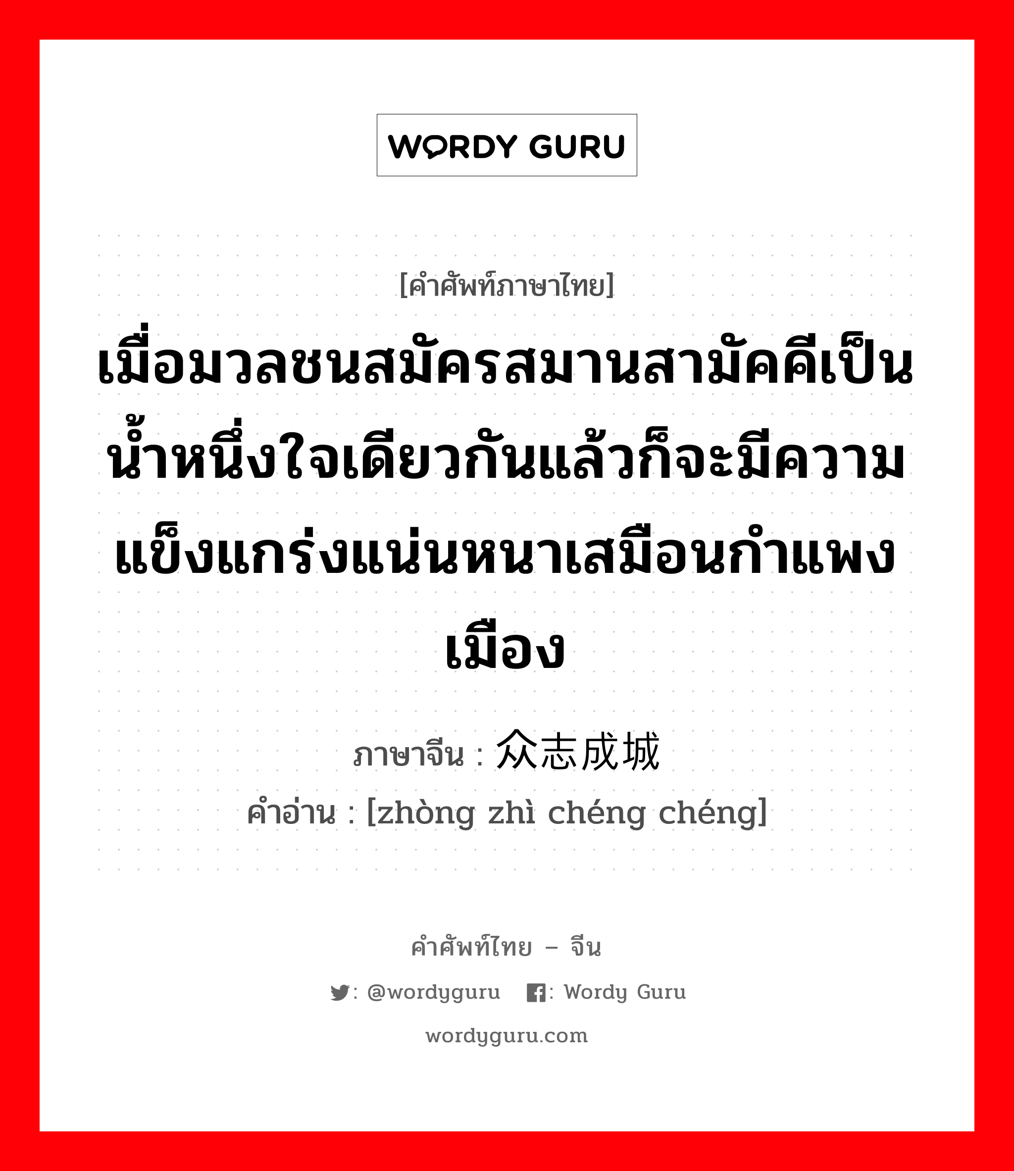 เมื่อมวลชนสมัครสมานสามัคคีเป็นน้ำหนึ่งใจเดียวกันแล้วก็จะมีความแข็งแกร่งแน่นหนาเสมือนกำแพงเมือง ภาษาจีนคืออะไร, คำศัพท์ภาษาไทย - จีน เมื่อมวลชนสมัครสมานสามัคคีเป็นน้ำหนึ่งใจเดียวกันแล้วก็จะมีความแข็งแกร่งแน่นหนาเสมือนกำแพงเมือง ภาษาจีน 众志成城 คำอ่าน [zhòng zhì chéng chéng]