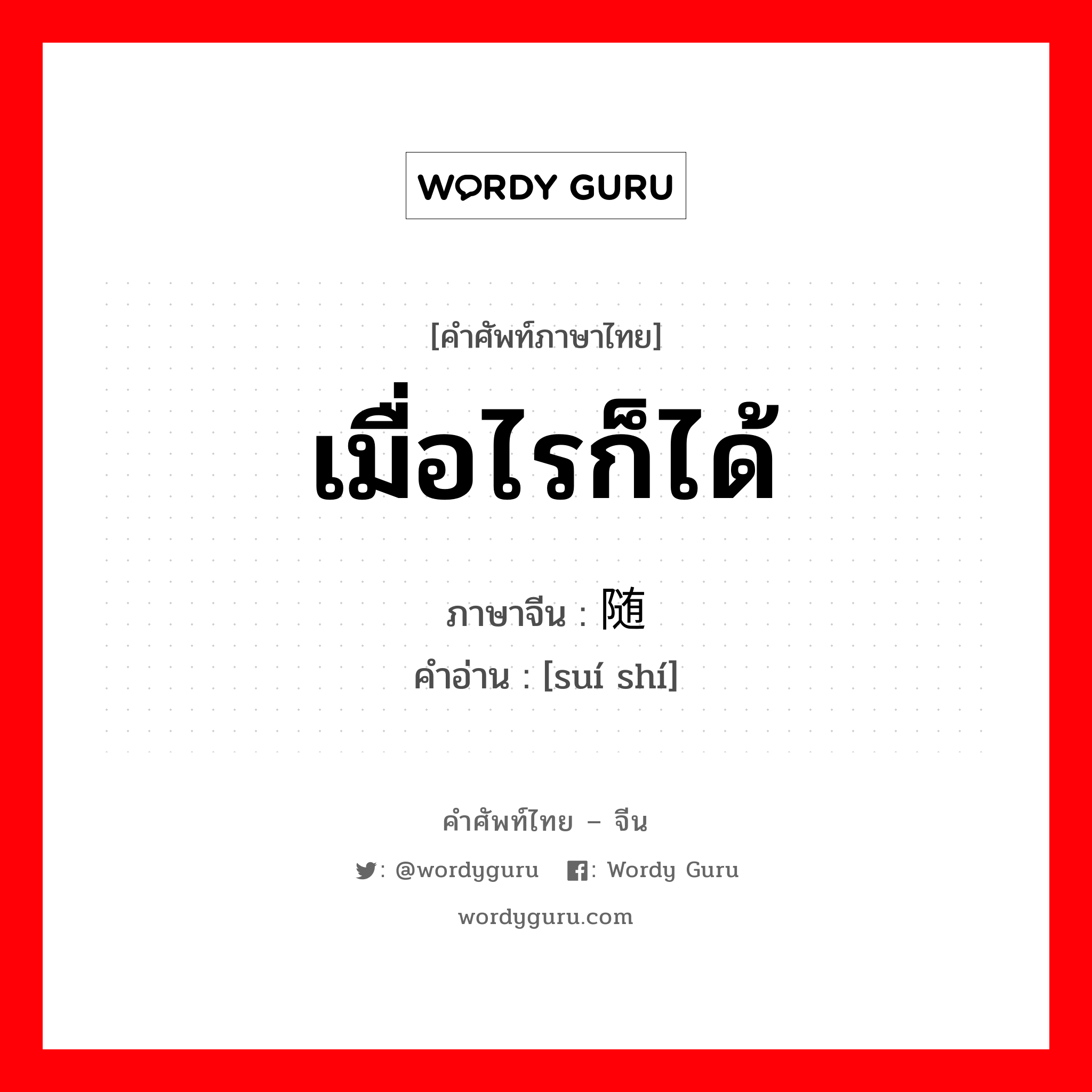 เมื่อไรก็ได้ ภาษาจีนคืออะไร, คำศัพท์ภาษาไทย - จีน เมื่อไรก็ได้ ภาษาจีน 随时 คำอ่าน [suí shí]