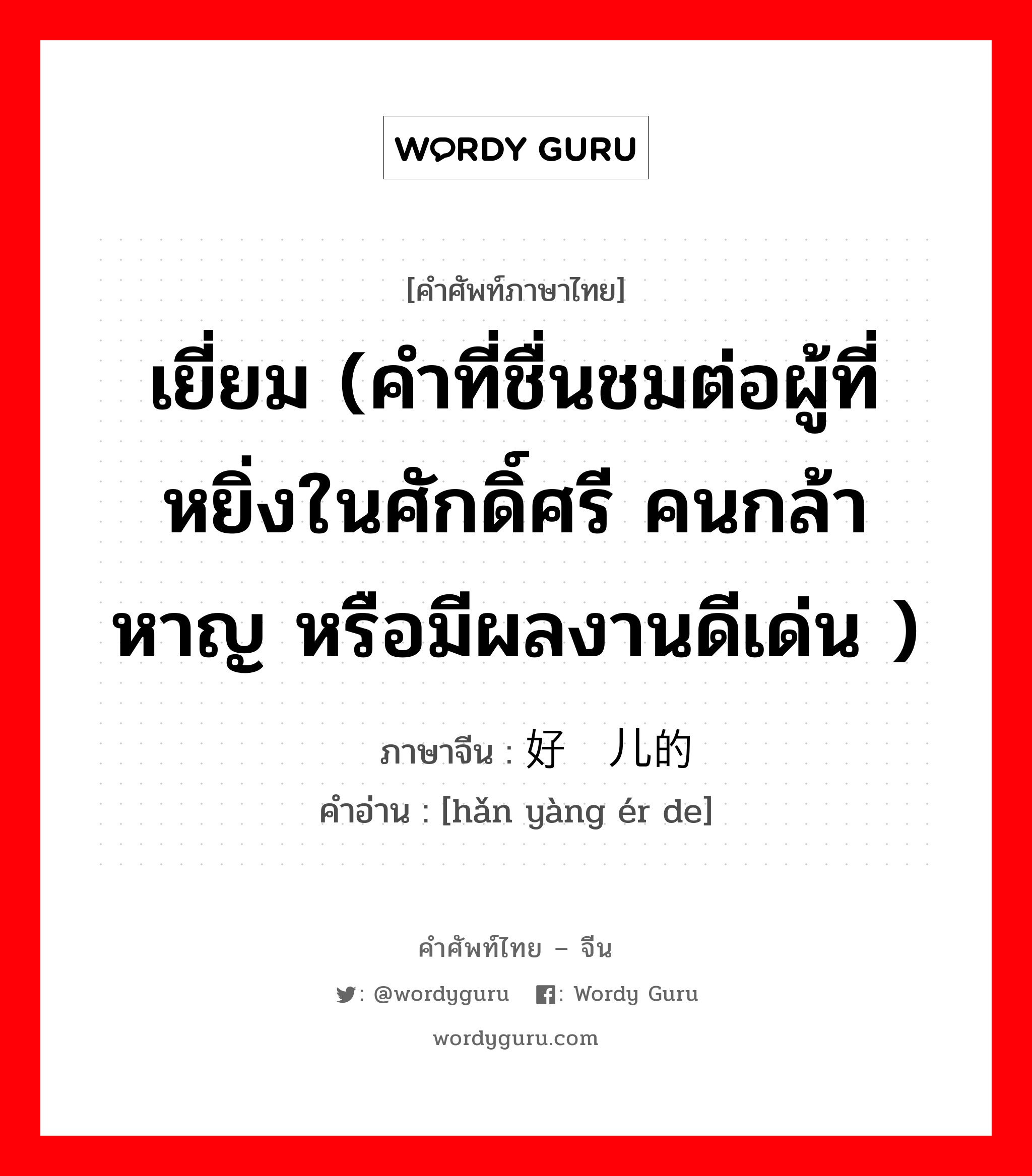 เยี่ยม (คำที่ชื่นชมต่อผู้ที่หยิ่งในศักดิ์ศรี คนกล้าหาญ หรือมีผลงานดีเด่น ) ภาษาจีนคืออะไร, คำศัพท์ภาษาไทย - จีน เยี่ยม (คำที่ชื่นชมต่อผู้ที่หยิ่งในศักดิ์ศรี คนกล้าหาญ หรือมีผลงานดีเด่น ) ภาษาจีน 好样儿的 คำอ่าน [hǎn yàng ér de]