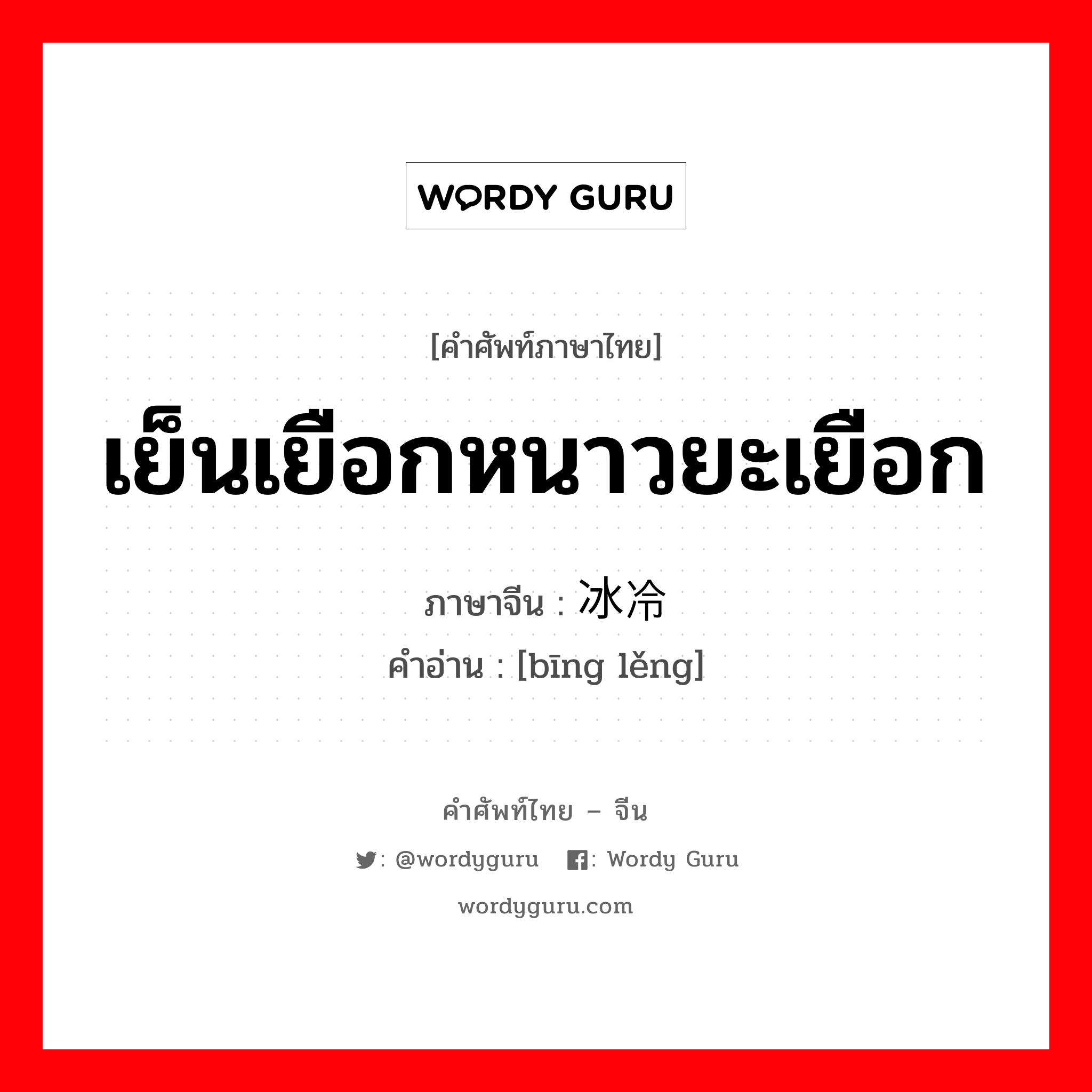 เย็นเยือกหนาวยะเยือก ภาษาจีนคืออะไร, คำศัพท์ภาษาไทย - จีน เย็นเยือกหนาวยะเยือก ภาษาจีน 冰冷 คำอ่าน [bīng lěng]