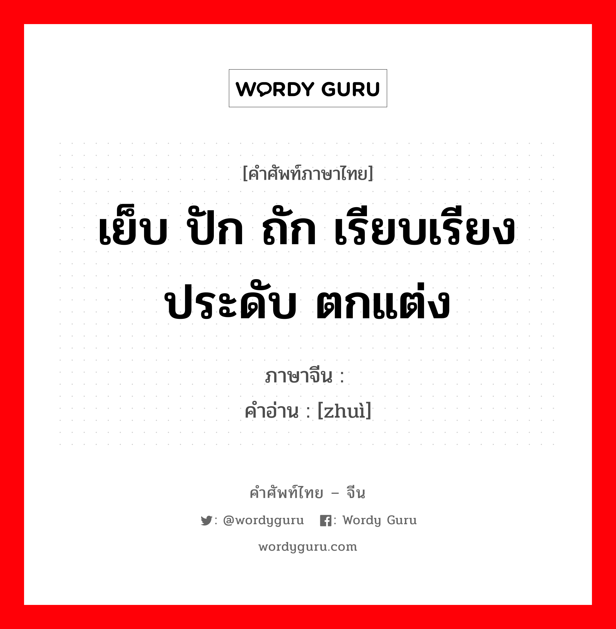 เย็บ ปัก ถัก เรียบเรียง ประดับ ตกแต่ง ภาษาจีนคืออะไร, คำศัพท์ภาษาไทย - จีน เย็บ ปัก ถัก เรียบเรียง ประดับ ตกแต่ง ภาษาจีน 缀 คำอ่าน [zhuì]