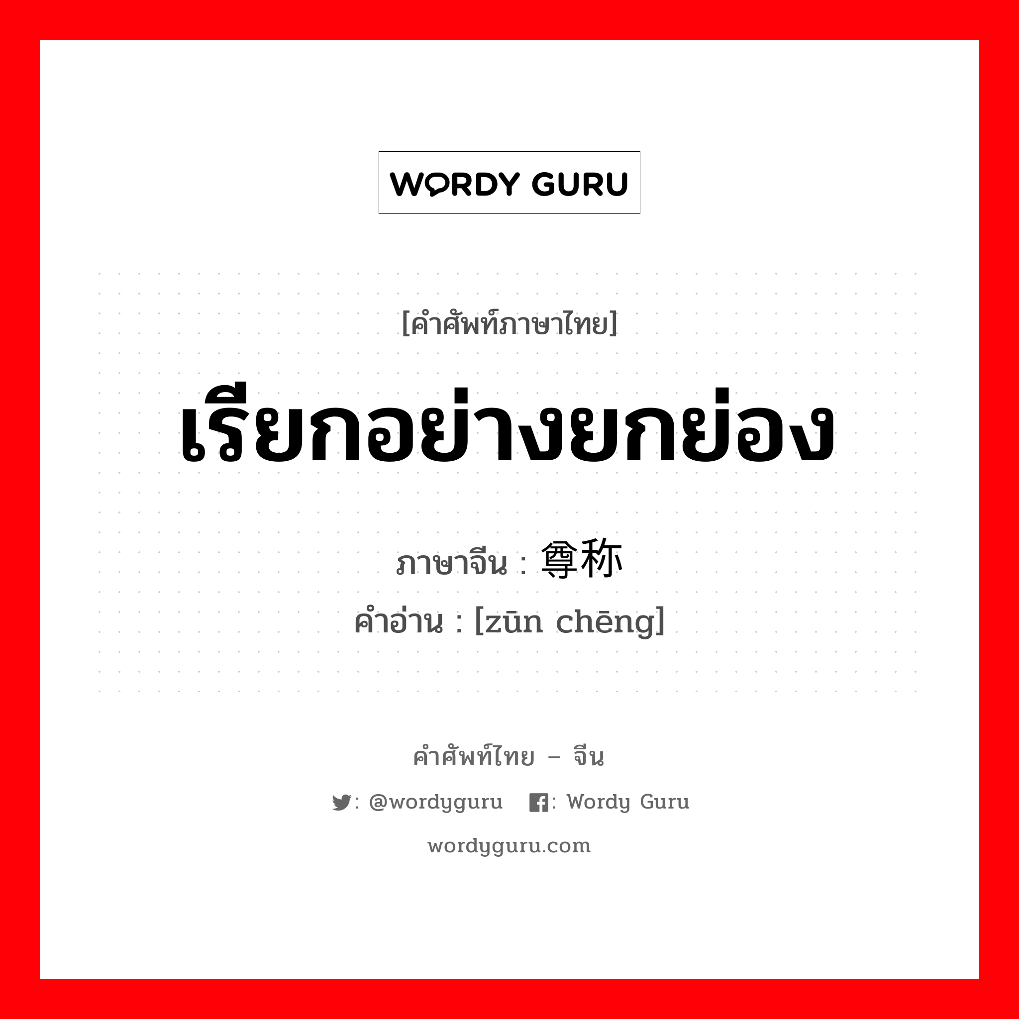 เรียกอย่างยกย่อง ภาษาจีนคืออะไร, คำศัพท์ภาษาไทย - จีน เรียกอย่างยกย่อง ภาษาจีน 尊称 คำอ่าน [zūn chēng]