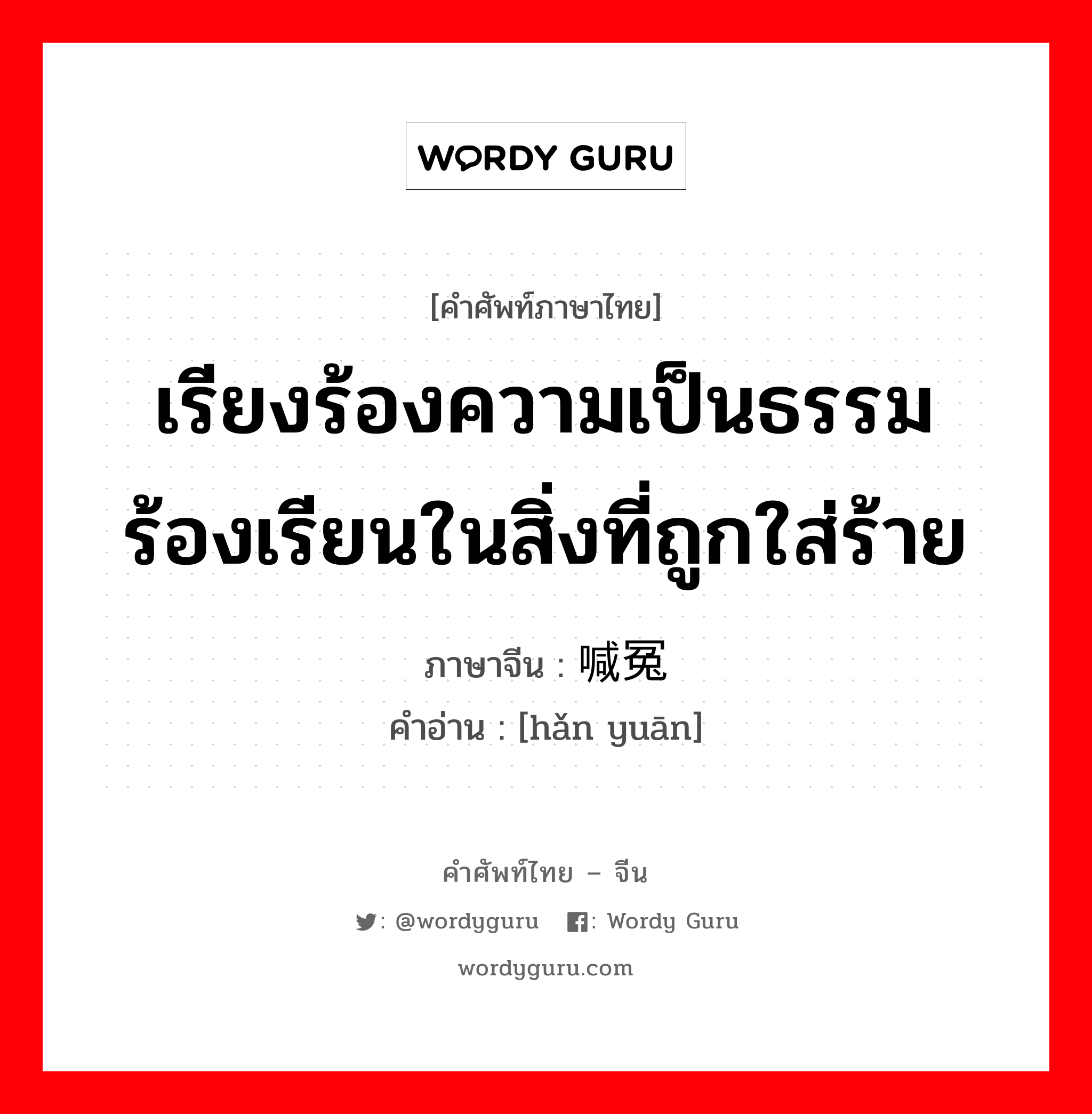 เรียงร้องความเป็นธรรม ร้องเรียนในสิ่งที่ถูกใส่ร้าย ภาษาจีนคืออะไร, คำศัพท์ภาษาไทย - จีน เรียงร้องความเป็นธรรม ร้องเรียนในสิ่งที่ถูกใส่ร้าย ภาษาจีน 喊冤 คำอ่าน [hǎn yuān]