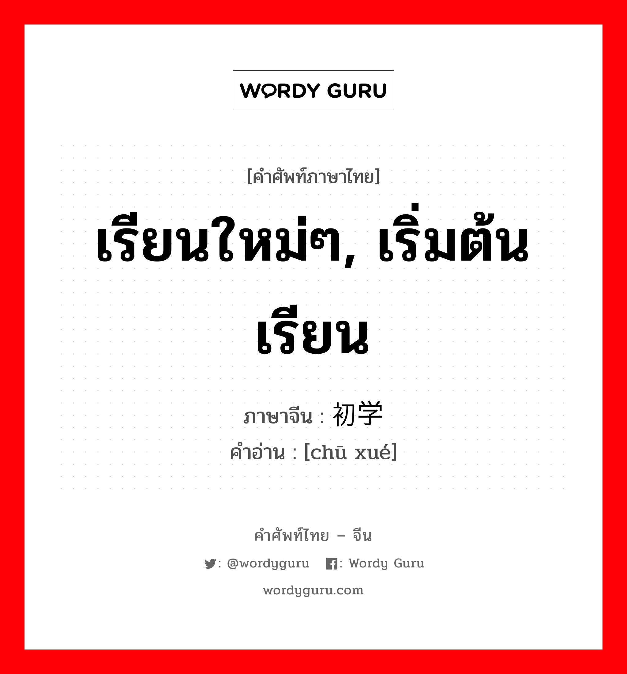 เรียนใหม่ๆ, เริ่มต้นเรียน ภาษาจีนคืออะไร, คำศัพท์ภาษาไทย - จีน เรียนใหม่ๆ, เริ่มต้นเรียน ภาษาจีน 初学 คำอ่าน [chū xué]