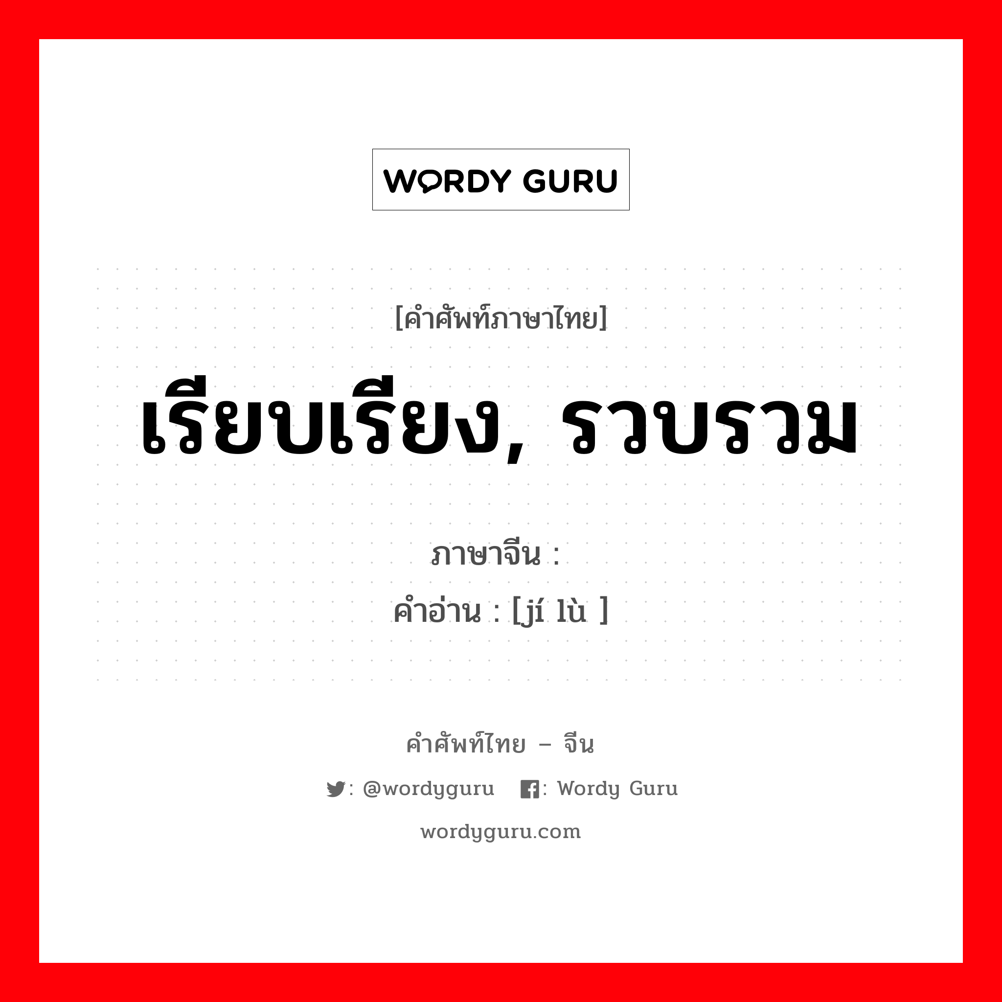 เรียบเรียง, รวบรวม ภาษาจีนคืออะไร, คำศัพท์ภาษาไทย - จีน เรียบเรียง, รวบรวม ภาษาจีน 辑录 คำอ่าน [jí lù ]