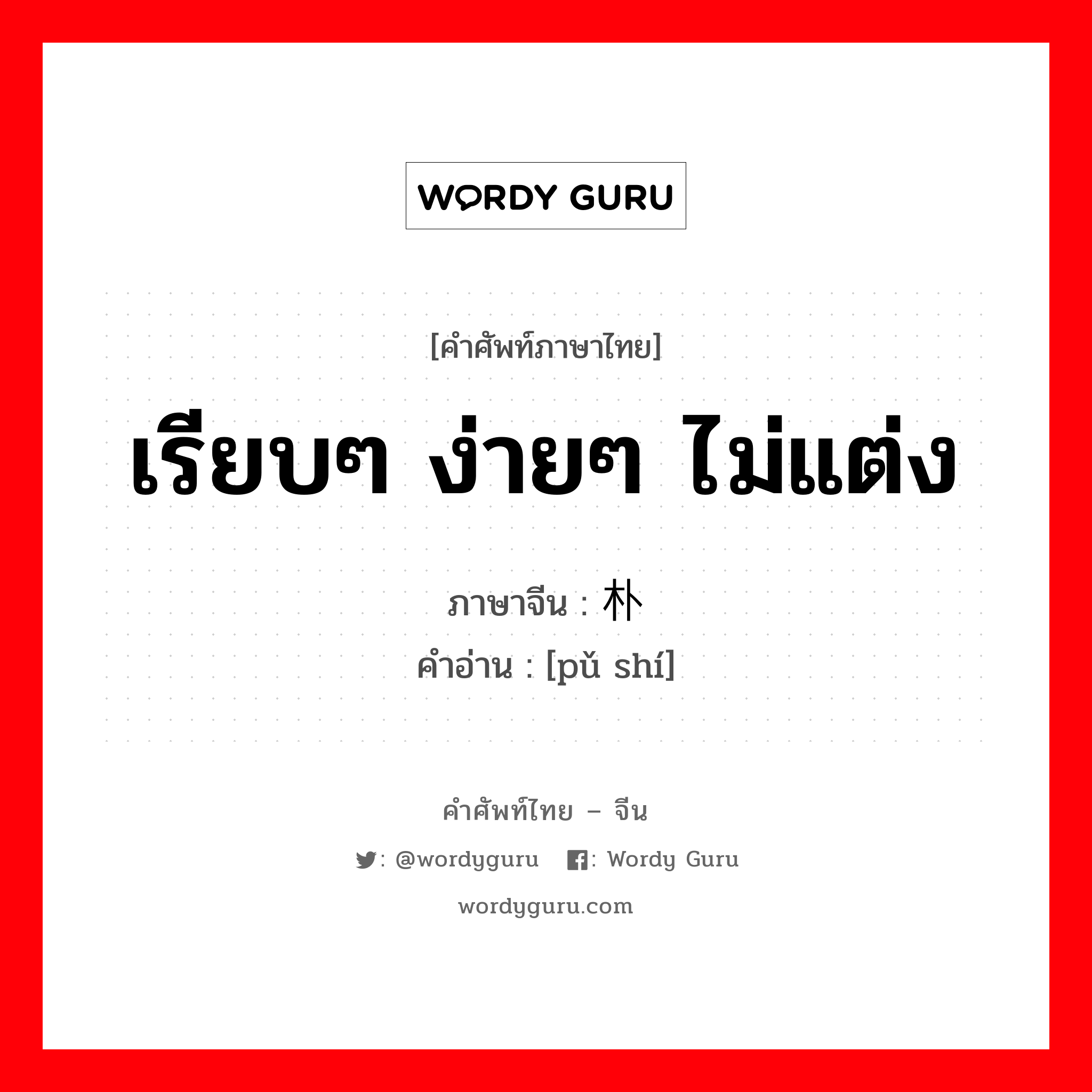 เรียบๆ ง่ายๆ ไม่แต่ง ภาษาจีนคืออะไร, คำศัพท์ภาษาไทย - จีน เรียบๆ ง่ายๆ ไม่แต่ง ภาษาจีน 朴实 คำอ่าน [pǔ shí]