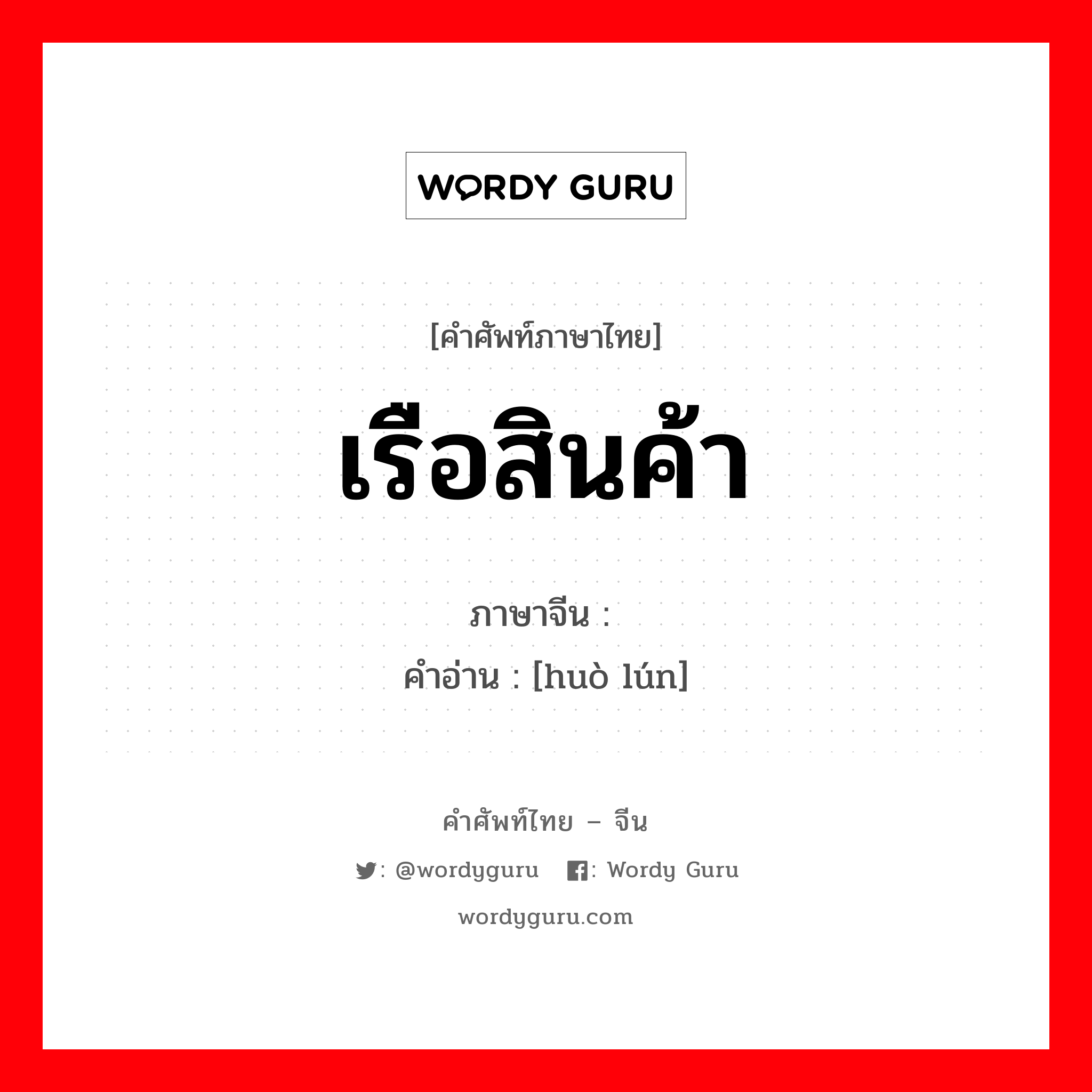 เรือสินค้า ภาษาจีนคืออะไร, คำศัพท์ภาษาไทย - จีน เรือสินค้า ภาษาจีน 货轮 คำอ่าน [huò lún]