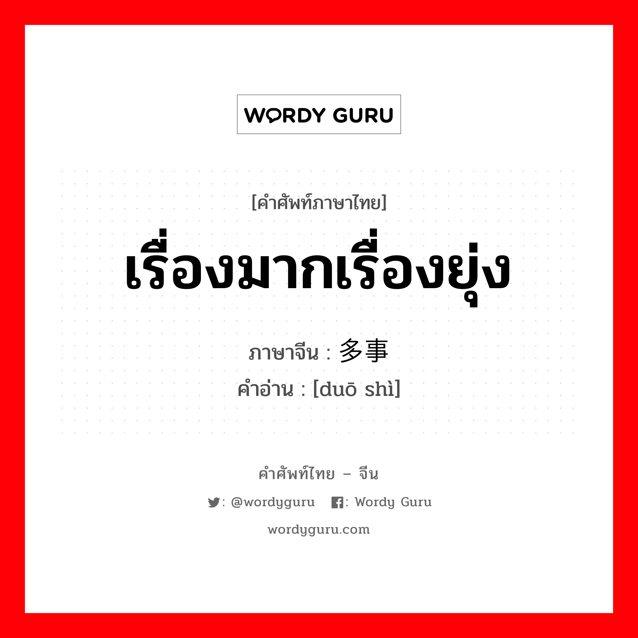 เรื่องมากเรื่องยุ่ง ภาษาจีนคืออะไร, คำศัพท์ภาษาไทย - จีน เรื่องมากเรื่องยุ่ง ภาษาจีน 多事 คำอ่าน [duō shì]