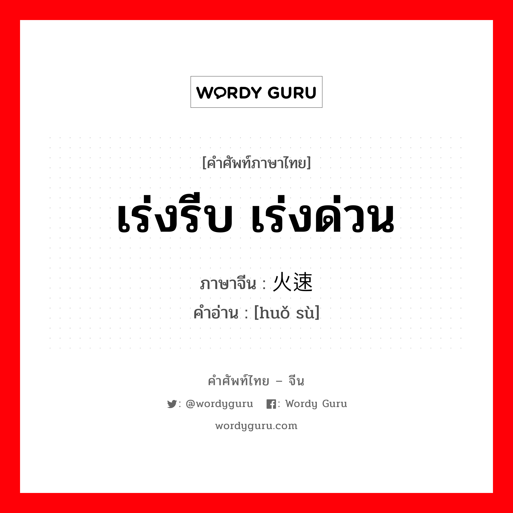 เร่งรีบ เร่งด่วน ภาษาจีนคืออะไร, คำศัพท์ภาษาไทย - จีน เร่งรีบ เร่งด่วน ภาษาจีน 火速 คำอ่าน [huǒ sù]