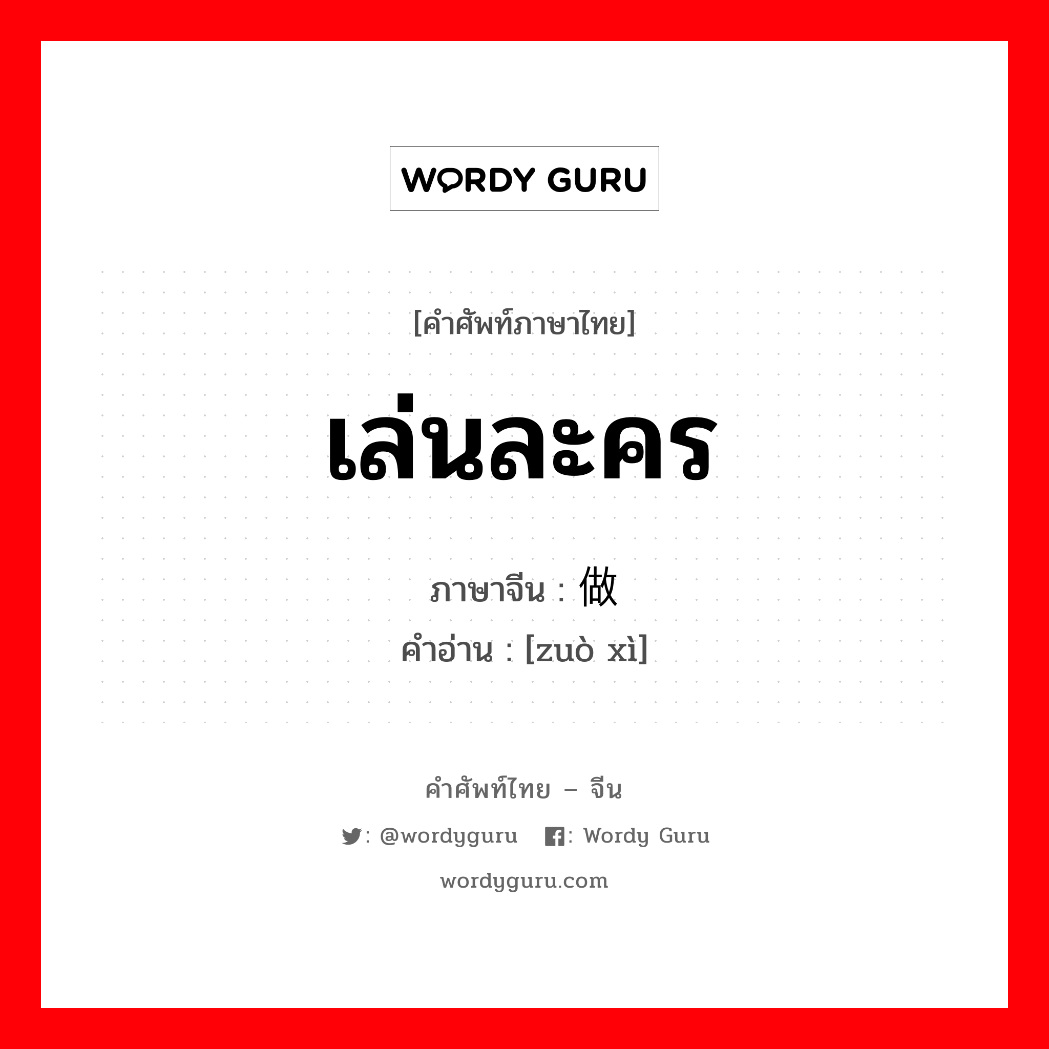 เล่นละคร ภาษาจีนคืออะไร, คำศัพท์ภาษาไทย - จีน เล่นละคร ภาษาจีน 做戏 คำอ่าน [zuò xì]