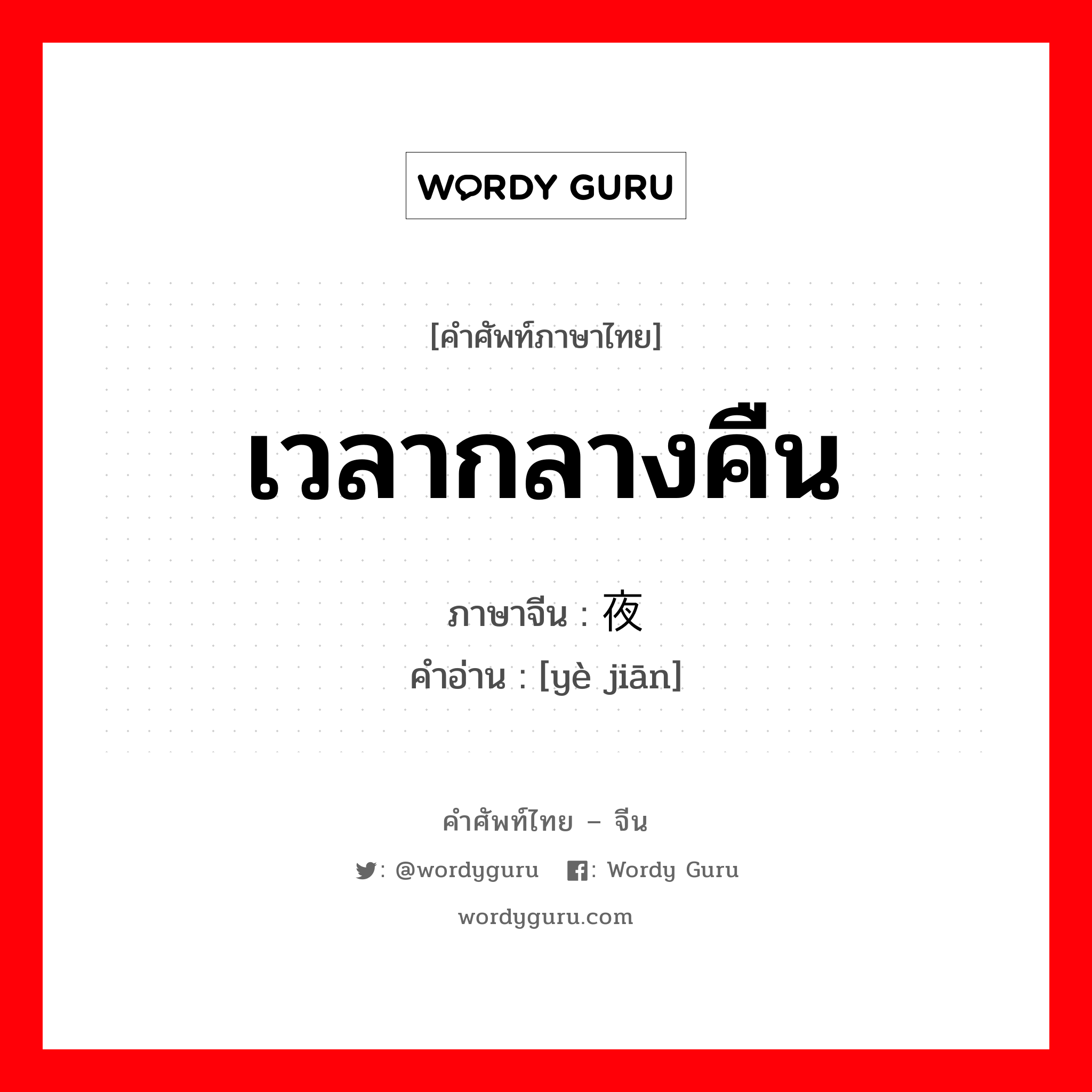 เวลากลางคืน ภาษาจีนคืออะไร, คำศัพท์ภาษาไทย - จีน เวลากลางคืน ภาษาจีน 夜间 คำอ่าน [yè jiān]