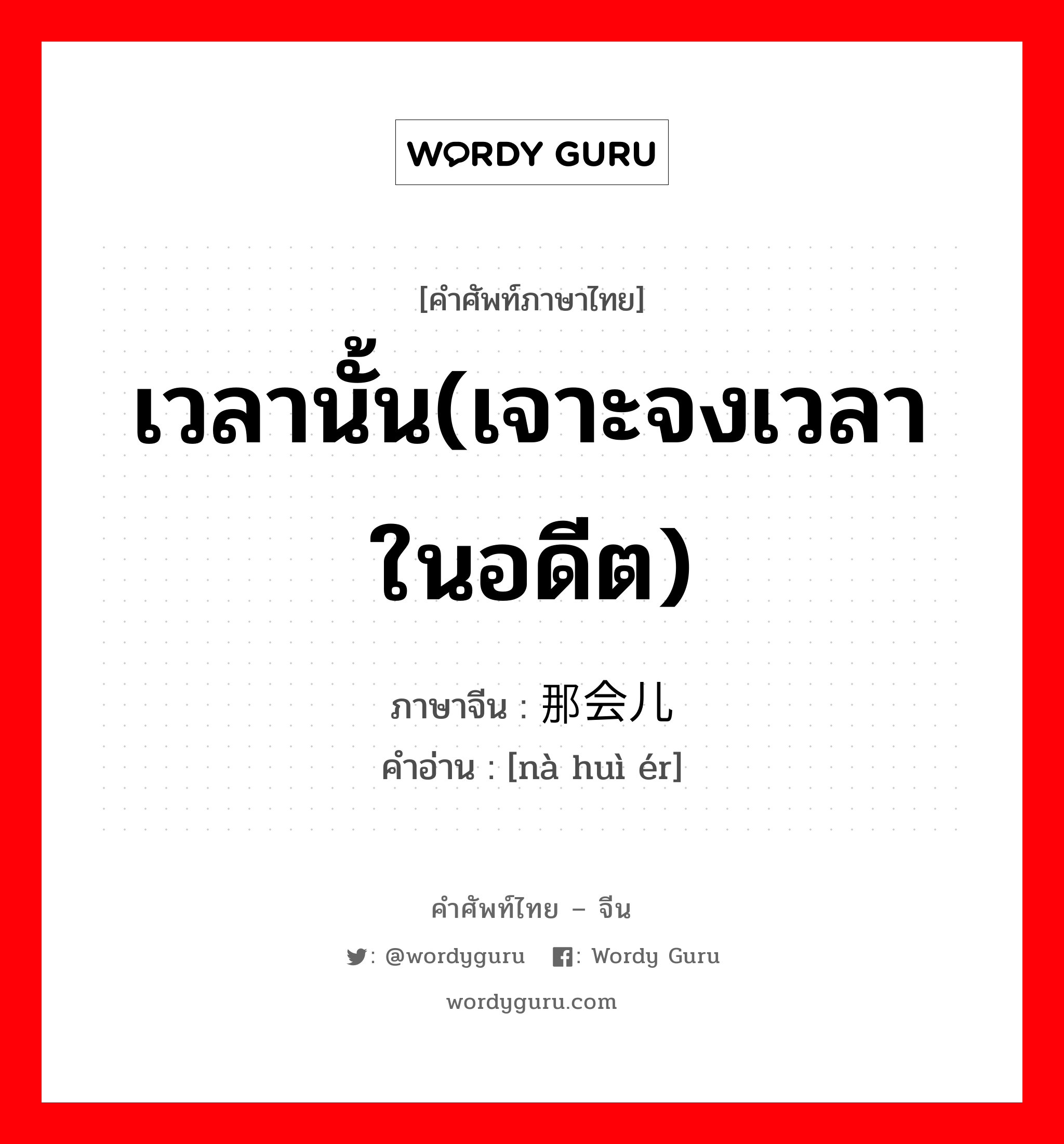 เวลานั้น(เจาะจงเวลาในอดีต) ภาษาจีนคืออะไร, คำศัพท์ภาษาไทย - จีน เวลานั้น(เจาะจงเวลาในอดีต) ภาษาจีน 那会儿 คำอ่าน [nà huì ér]