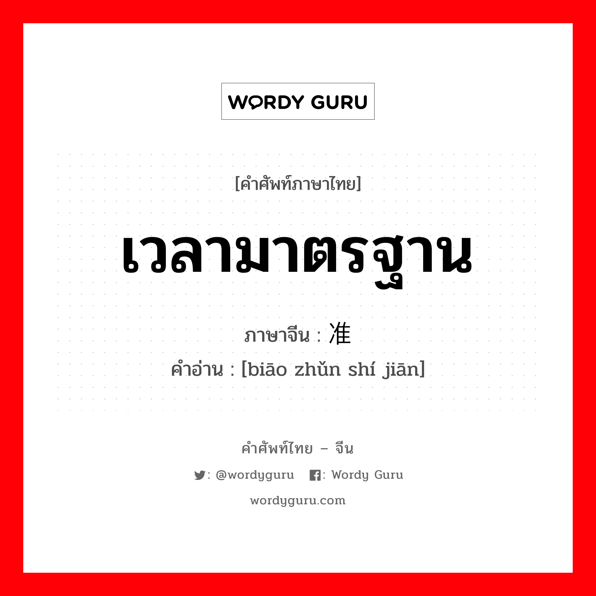 เวลามาตรฐาน ภาษาจีนคืออะไร, คำศัพท์ภาษาไทย - จีน เวลามาตรฐาน ภาษาจีน 标准时间 คำอ่าน [biāo zhǔn shí jiān]