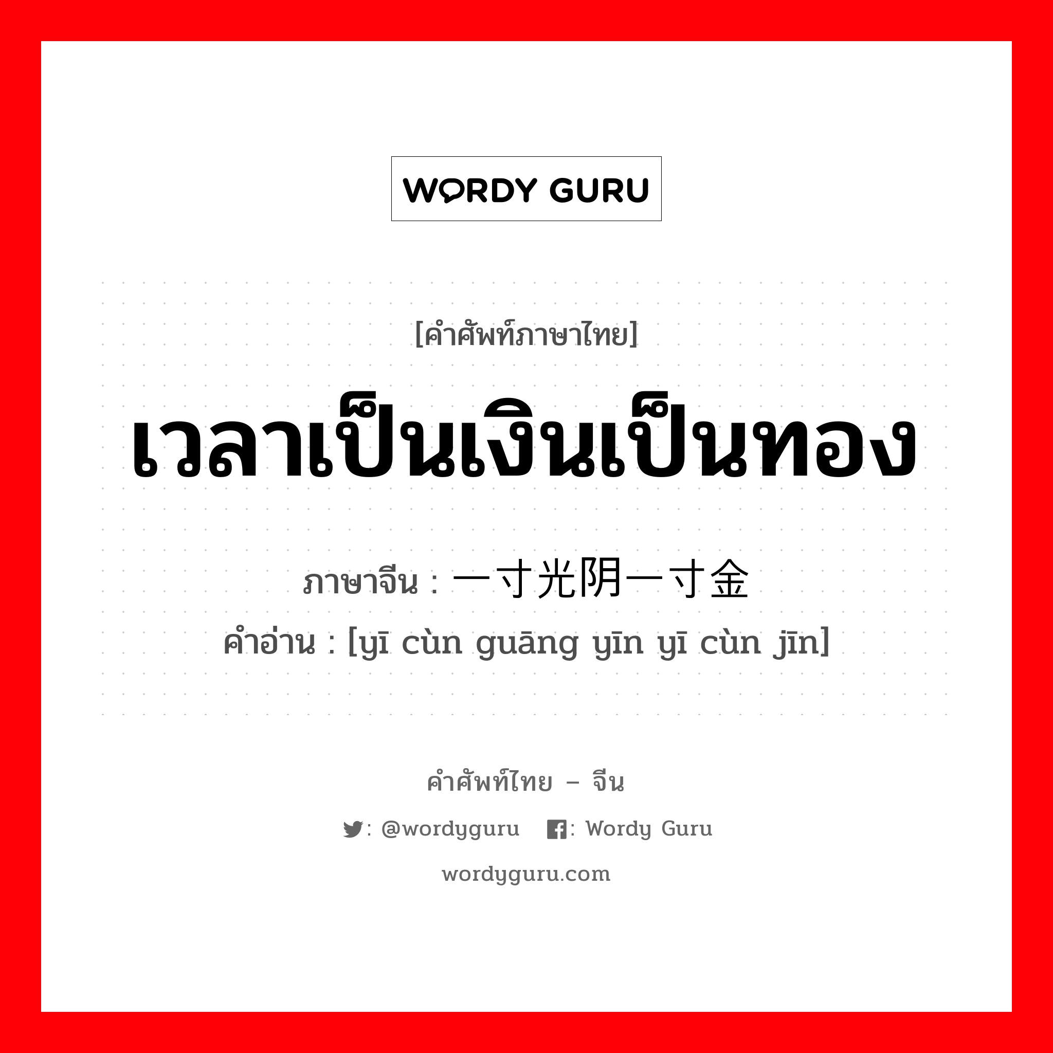 เวลาเป็นเงินเป็นทอง ภาษาจีนคืออะไร, คำศัพท์ภาษาไทย - จีน เวลาเป็นเงินเป็นทอง ภาษาจีน 一寸光阴一寸金 คำอ่าน [yī cùn guāng yīn yī cùn jīn]