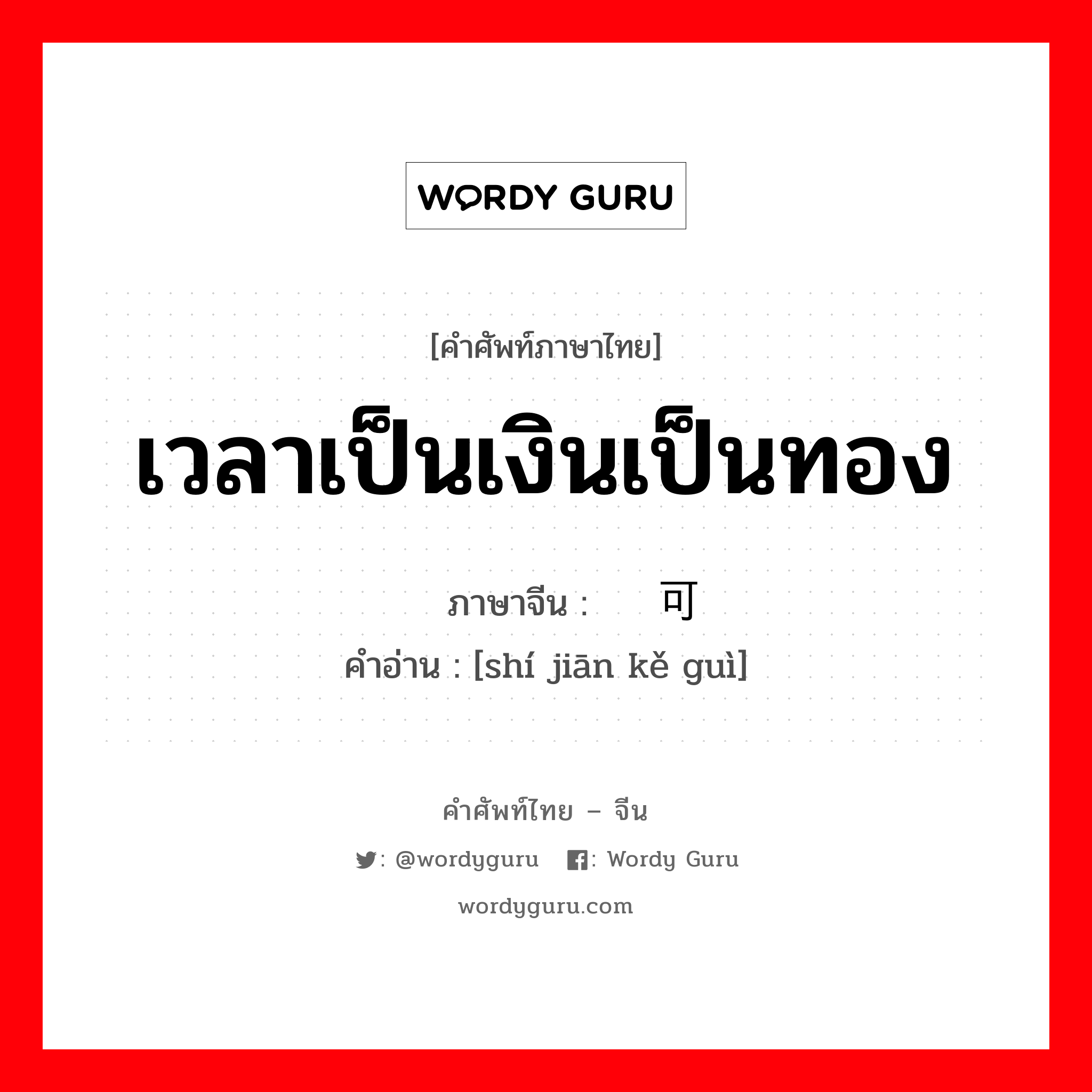 เวลาเป็นเงินเป็นทอง ภาษาจีนคืออะไร, คำศัพท์ภาษาไทย - จีน เวลาเป็นเงินเป็นทอง ภาษาจีน 时间可贵 คำอ่าน [shí jiān kě guì]