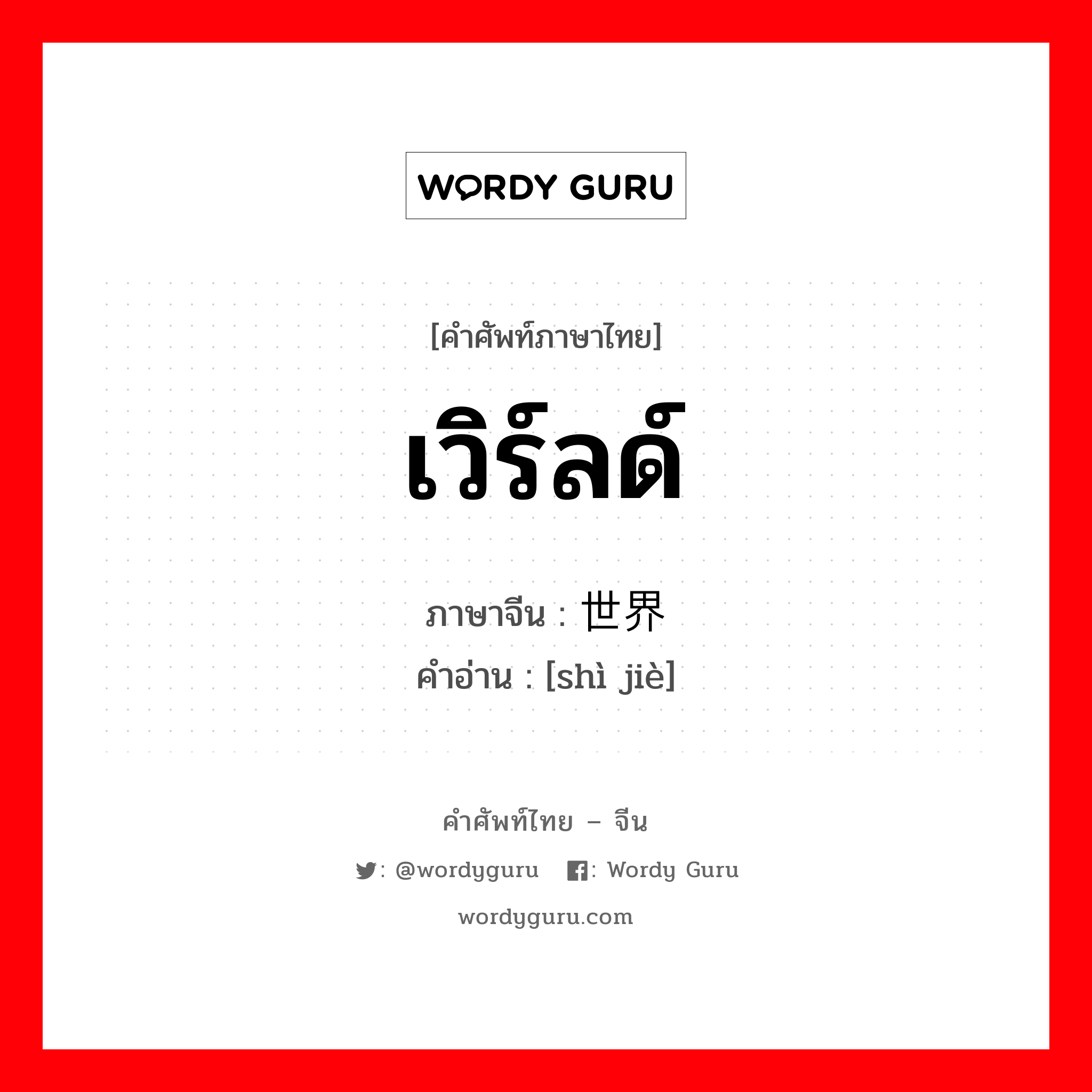 เวิร์ลด์ ภาษาจีนคืออะไร, คำศัพท์ภาษาไทย - จีน เวิร์ลด์ ภาษาจีน 世界 คำอ่าน [shì jiè]