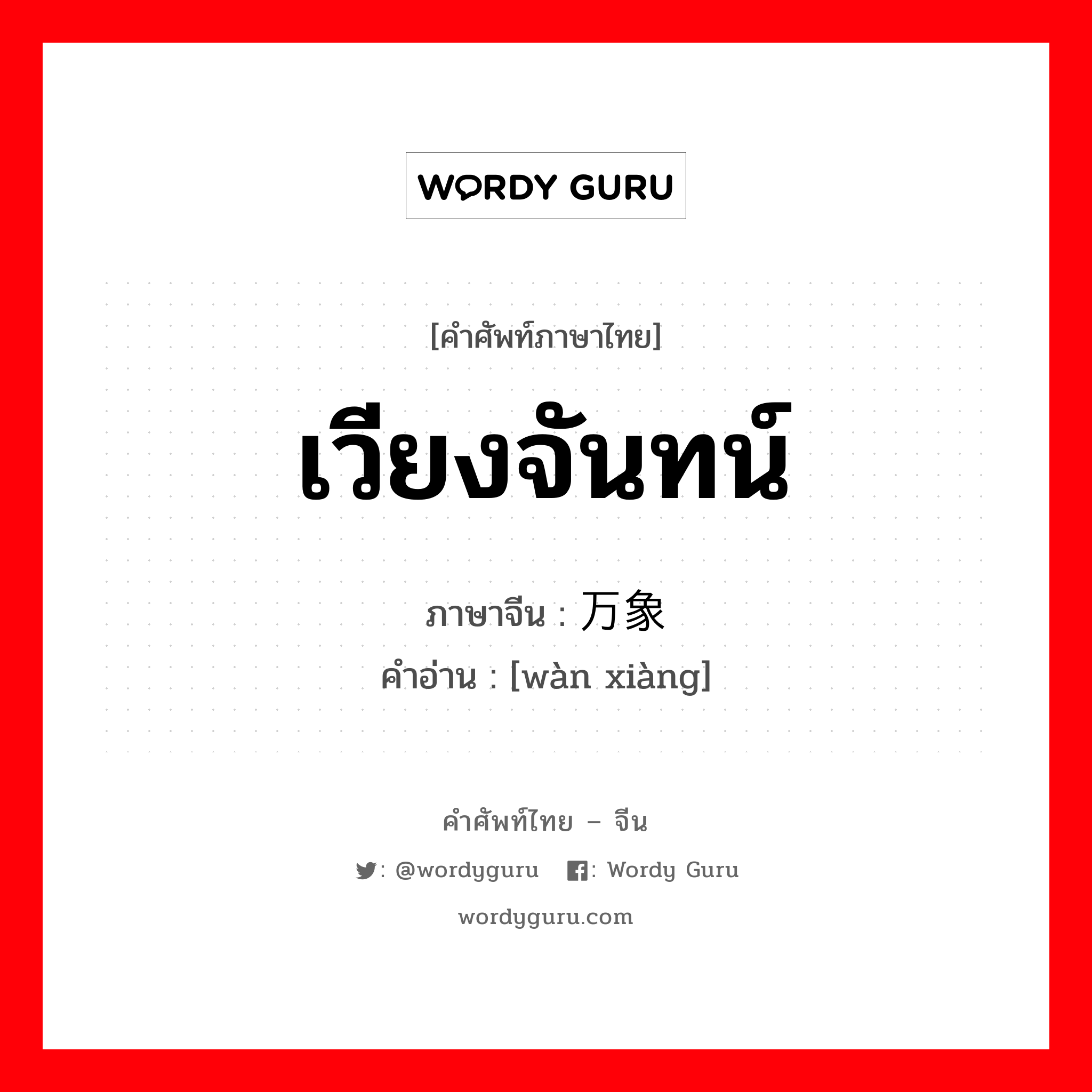 เวียงจันทน์ ภาษาจีนคืออะไร, คำศัพท์ภาษาไทย - จีน เวียงจันทน์ ภาษาจีน 万象 คำอ่าน [wàn xiàng]