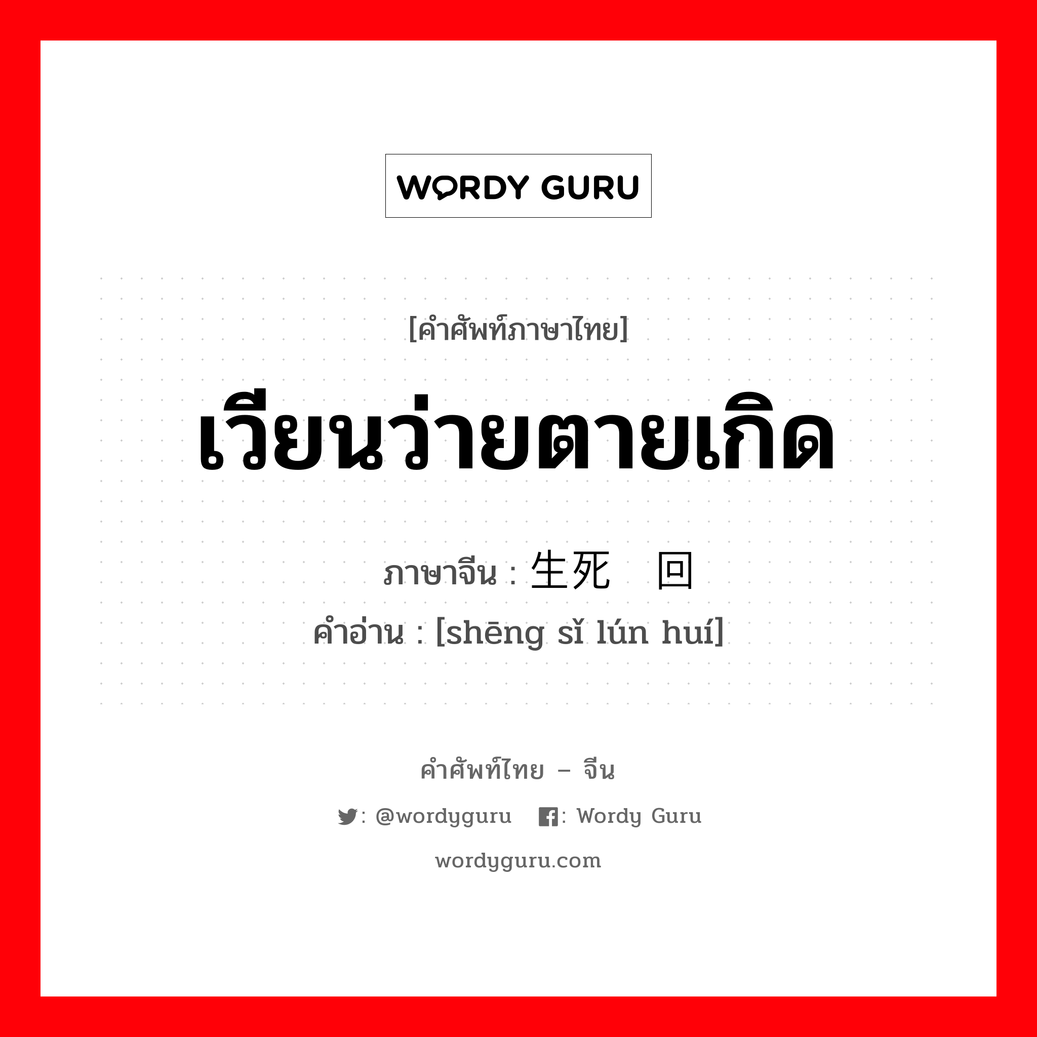 เวียนว่ายตายเกิด ภาษาจีนคืออะไร, คำศัพท์ภาษาไทย - จีน เวียนว่ายตายเกิด ภาษาจีน 生死轮回 คำอ่าน [shēng sǐ lún huí]