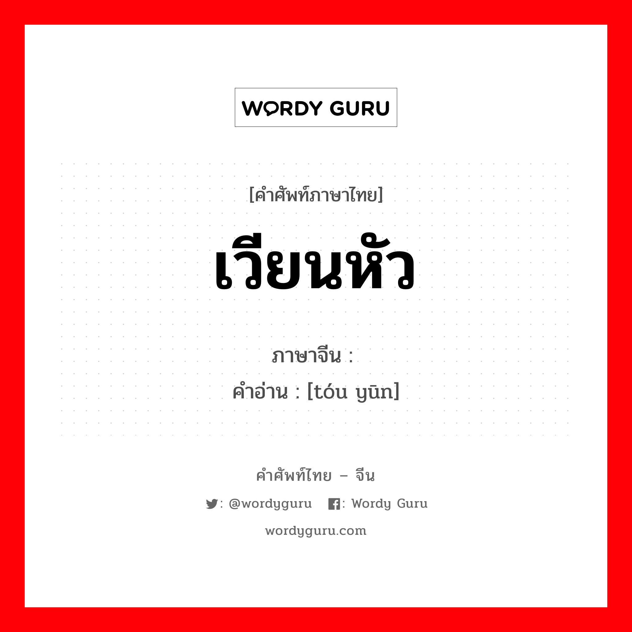 เวียนหัว ภาษาจีนคืออะไร, คำศัพท์ภาษาไทย - จีน เวียนหัว ภาษาจีน 头晕 คำอ่าน [tóu yūn]