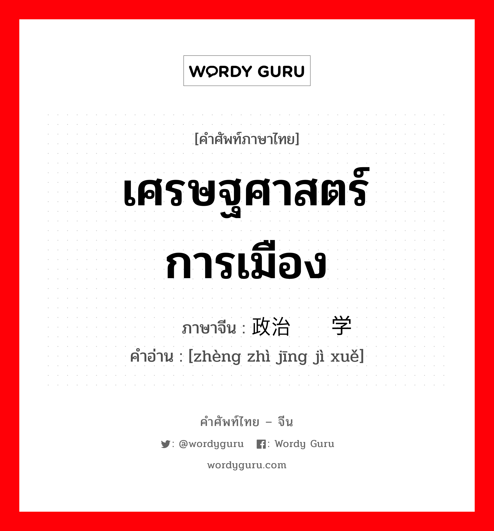 เศรษฐศาสตร์การเมือง ภาษาจีนคืออะไร, คำศัพท์ภาษาไทย - จีน เศรษฐศาสตร์การเมือง ภาษาจีน 政治经济学 คำอ่าน [zhèng zhì jīng jì xuě]