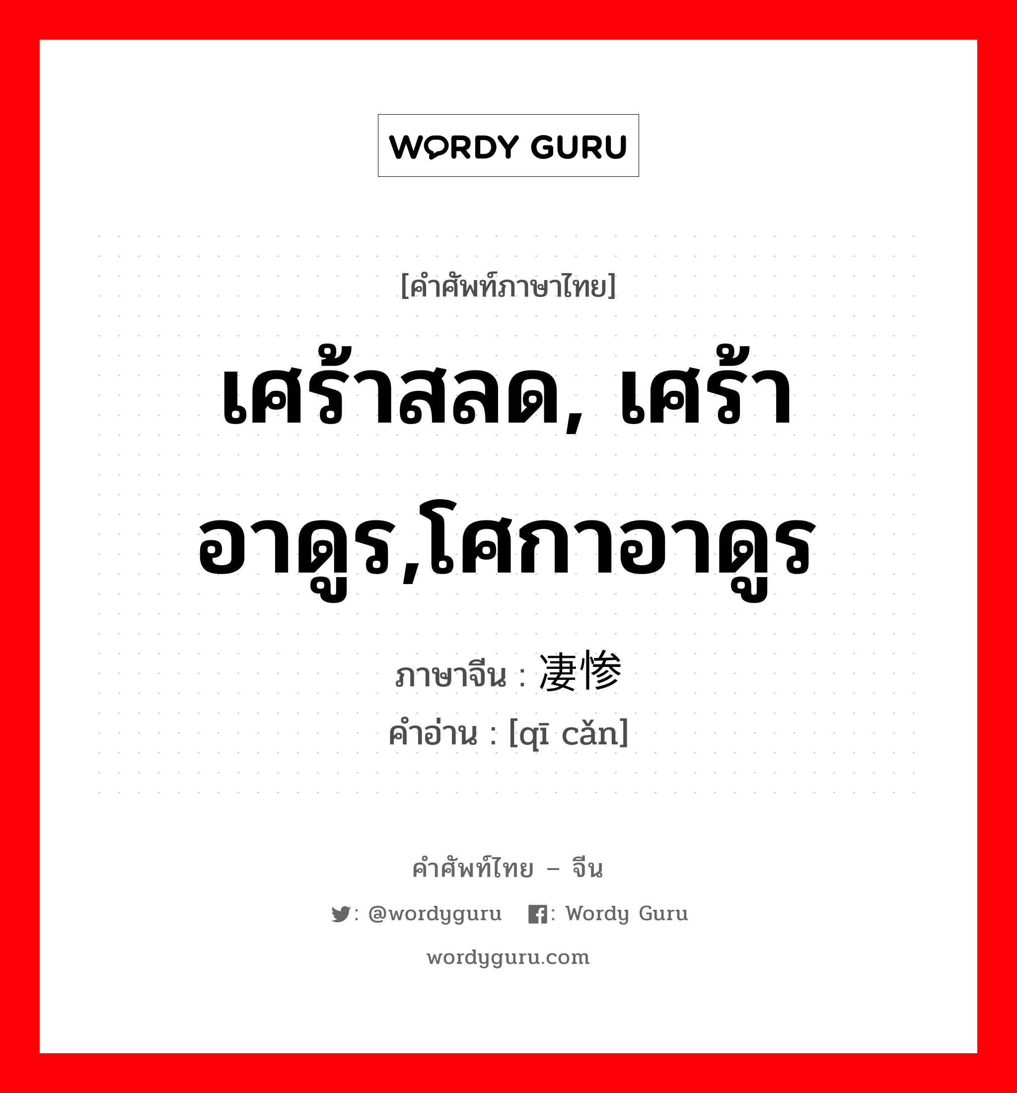 เศร้าสลด, เศร้าอาดูร,โศกาอาดูร ภาษาจีนคืออะไร, คำศัพท์ภาษาไทย - จีน เศร้าสลด, เศร้าอาดูร,โศกาอาดูร ภาษาจีน 凄惨 คำอ่าน [qī cǎn]