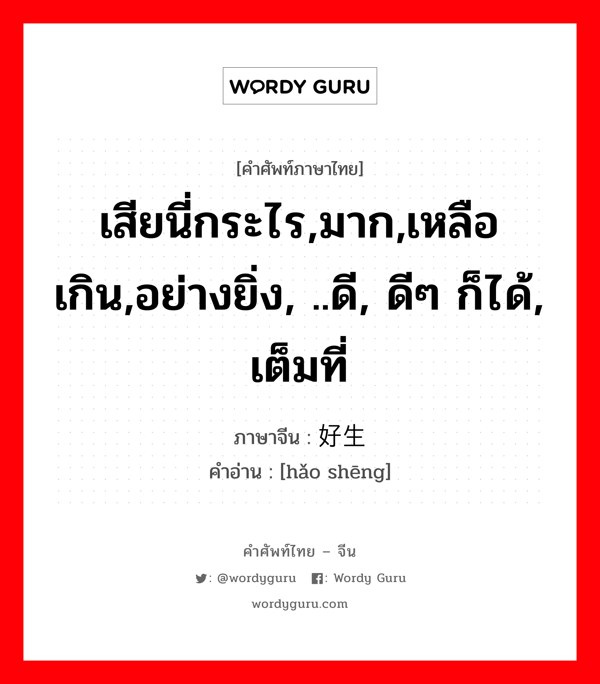 เสียนี่กระไร,มาก,เหลือเกิน,อย่างยิ่ง, ..ดี, ดีๆ ก็ได้, เต็มที่ ภาษาจีนคืออะไร, คำศัพท์ภาษาไทย - จีน เสียนี่กระไร,มาก,เหลือเกิน,อย่างยิ่ง, ..ดี, ดีๆ ก็ได้, เต็มที่ ภาษาจีน 好生 คำอ่าน [hǎo shēng]