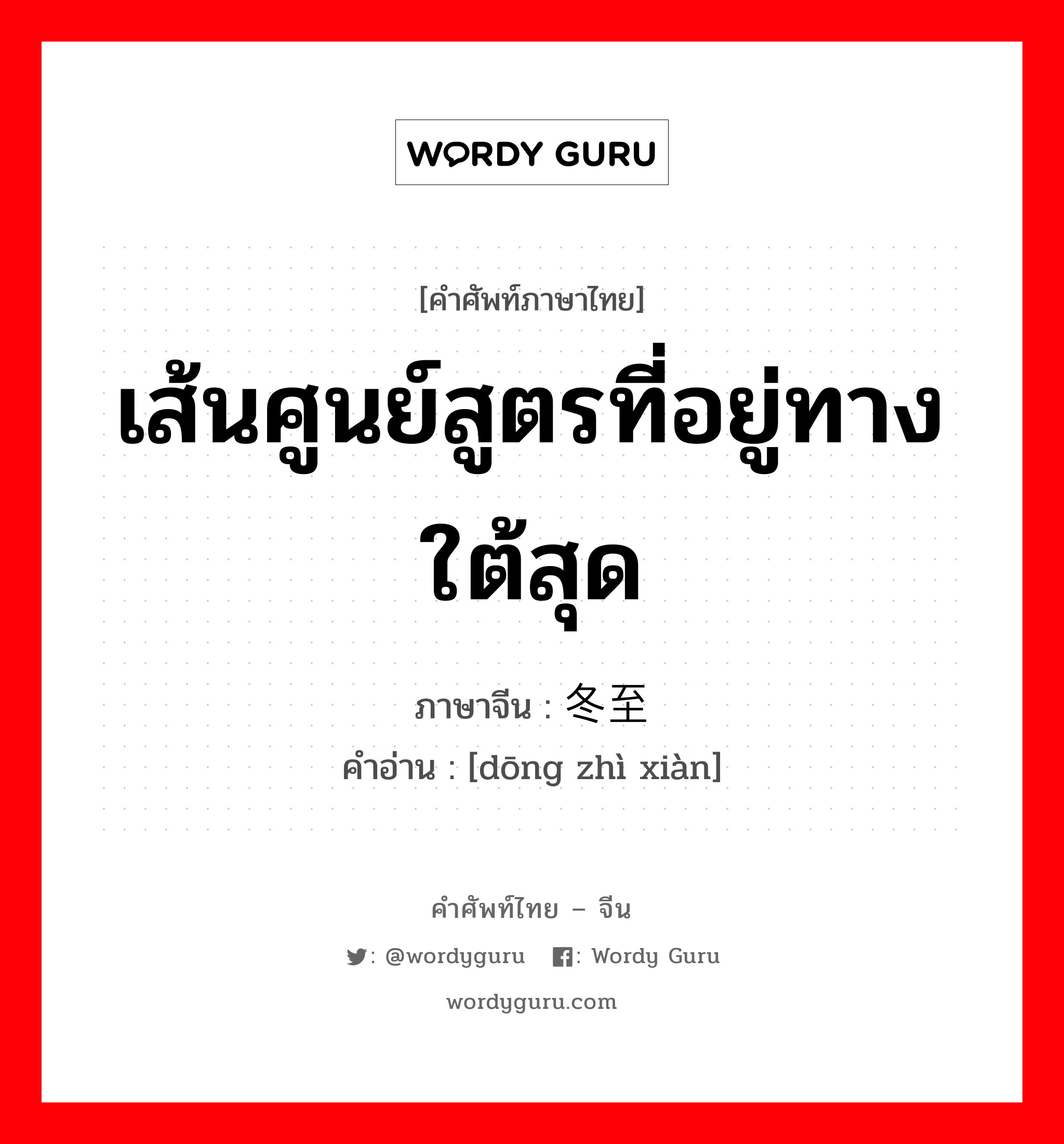 เส้นศูนย์สูตรที่อยู่ทางใต้สุด ภาษาจีนคืออะไร, คำศัพท์ภาษาไทย - จีน เส้นศูนย์สูตรที่อยู่ทางใต้สุด ภาษาจีน 冬至线 คำอ่าน [dōng zhì xiàn]