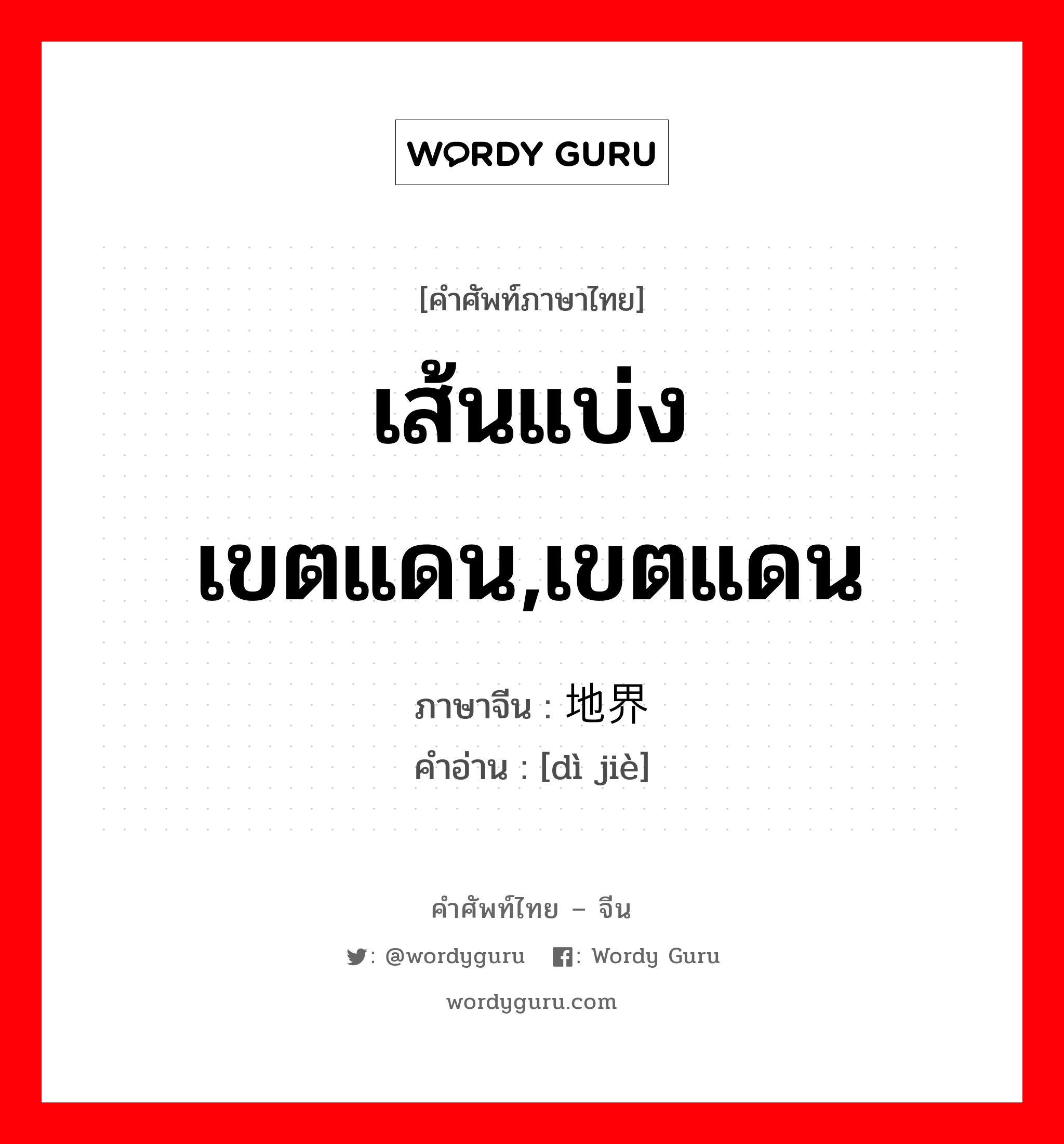 เส้นแบ่งเขตแดน,เขตแดน ภาษาจีนคืออะไร, คำศัพท์ภาษาไทย - จีน เส้นแบ่งเขตแดน,เขตแดน ภาษาจีน 地界 คำอ่าน [dì jiè]