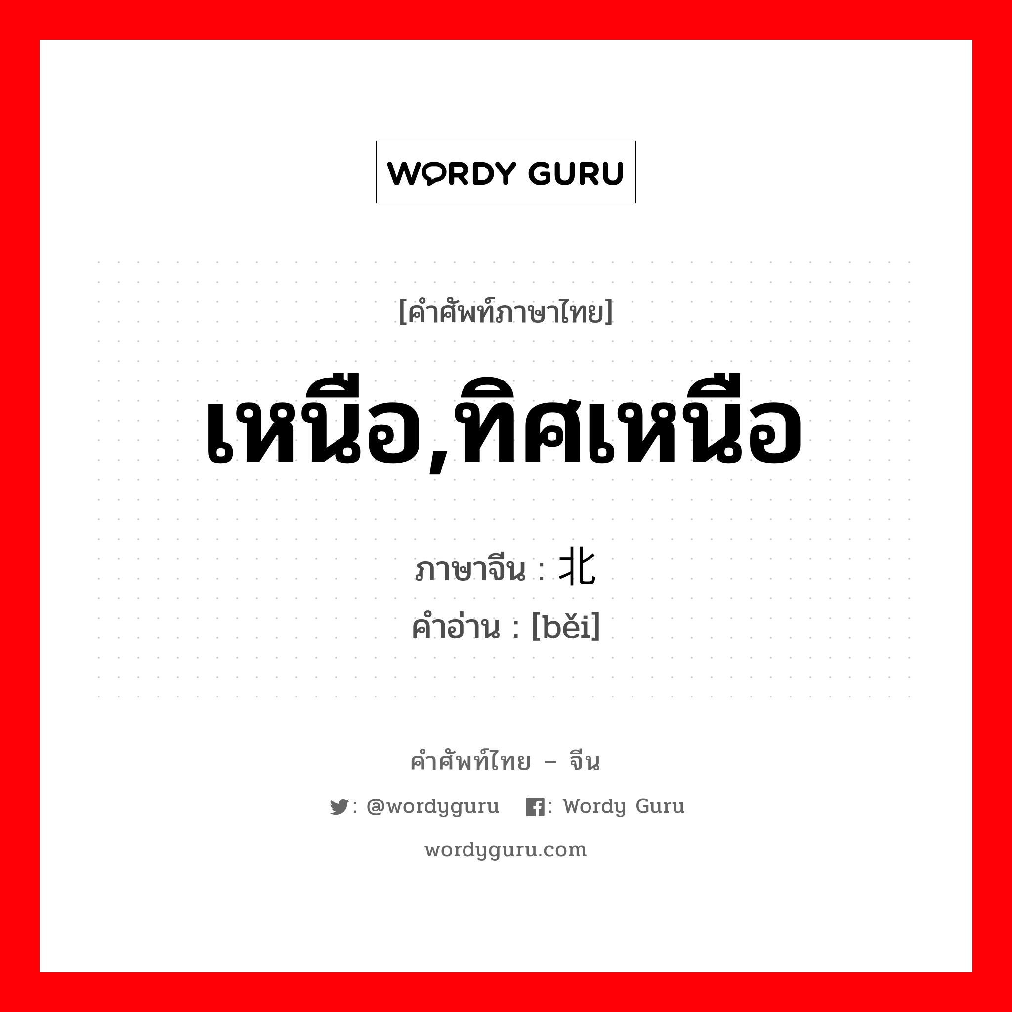 เหนือ,ทิศเหนือ ภาษาจีนคืออะไร, คำศัพท์ภาษาไทย - จีน เหนือ,ทิศเหนือ ภาษาจีน 北 คำอ่าน [běi]