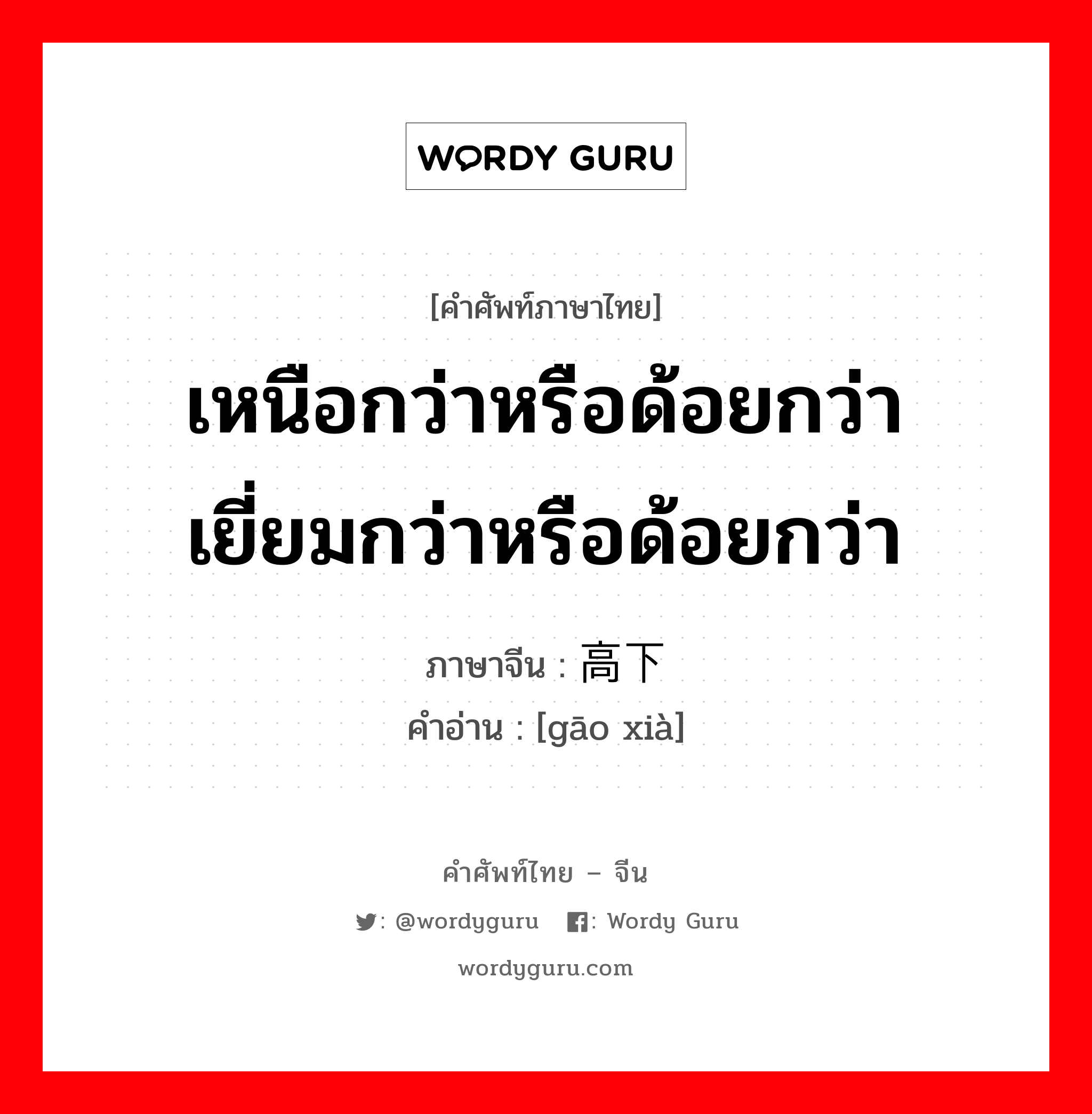 เหนือกว่าหรือด้อยกว่า เยี่ยมกว่าหรือด้อยกว่า ภาษาจีนคืออะไร, คำศัพท์ภาษาไทย - จีน เหนือกว่าหรือด้อยกว่า เยี่ยมกว่าหรือด้อยกว่า ภาษาจีน 高下 คำอ่าน [gāo xià]