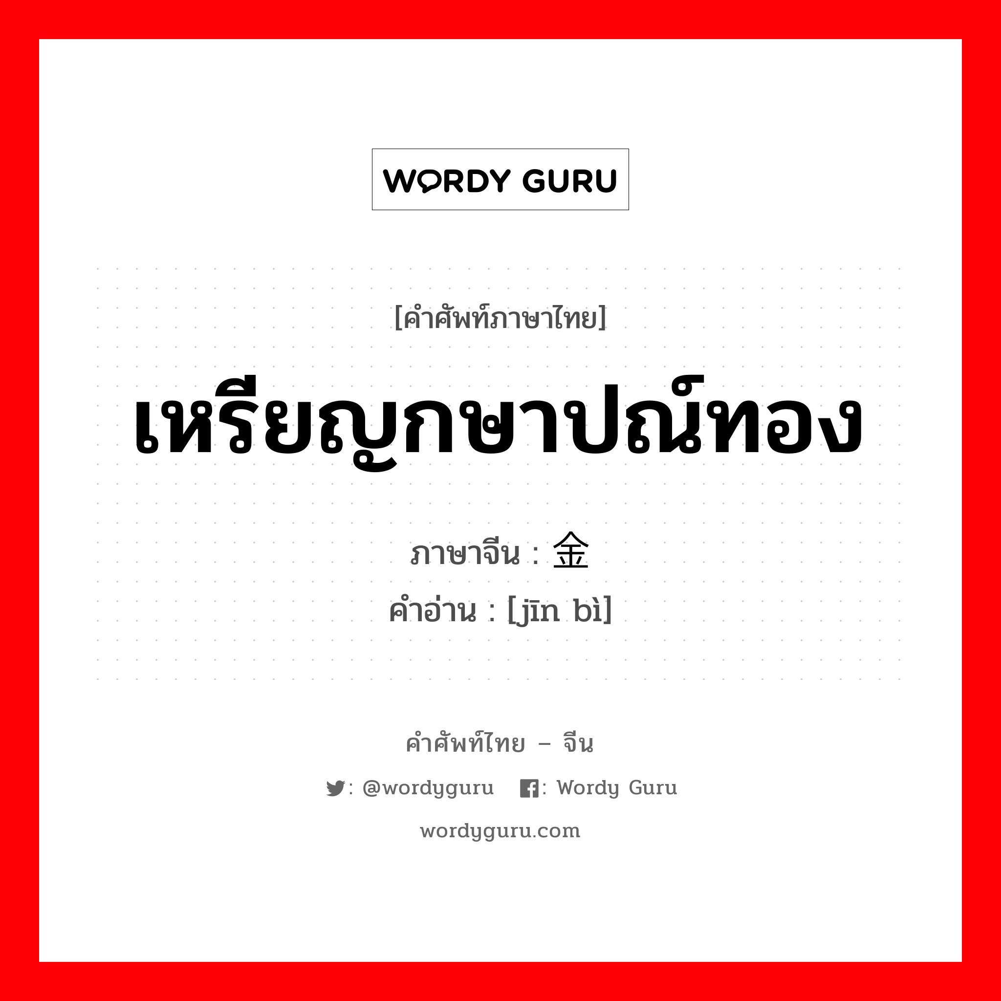 เหรียญกษาปณ์ทอง ภาษาจีนคืออะไร, คำศัพท์ภาษาไทย - จีน เหรียญกษาปณ์ทอง ภาษาจีน 金币 คำอ่าน [jīn bì]