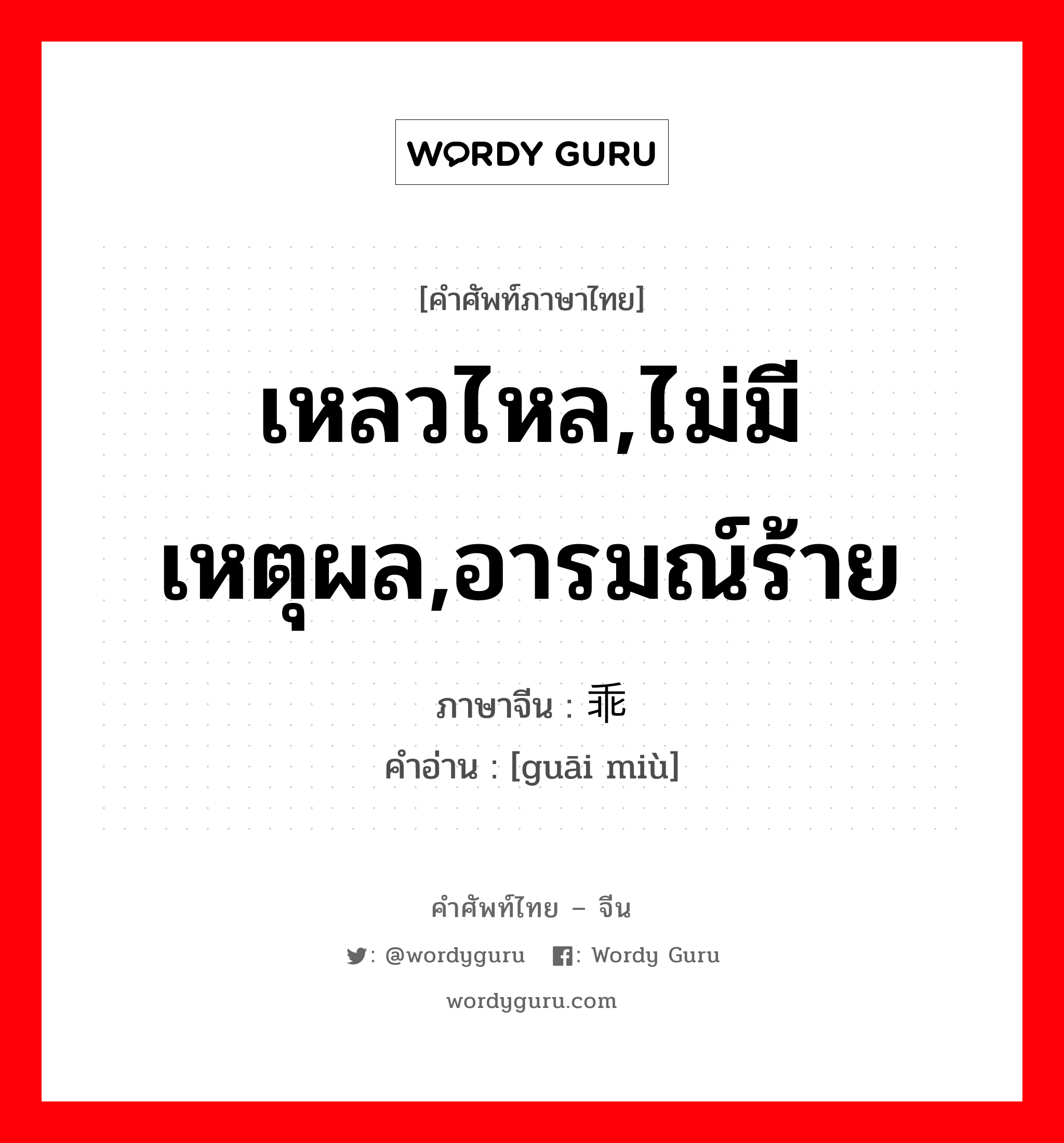 เหลวไหล,ไม่มีเหตุผล,อารมณ์ร้าย ภาษาจีนคืออะไร, คำศัพท์ภาษาไทย - จีน เหลวไหล,ไม่มีเหตุผล,อารมณ์ร้าย ภาษาจีน 乖谬 คำอ่าน [guāi miù]