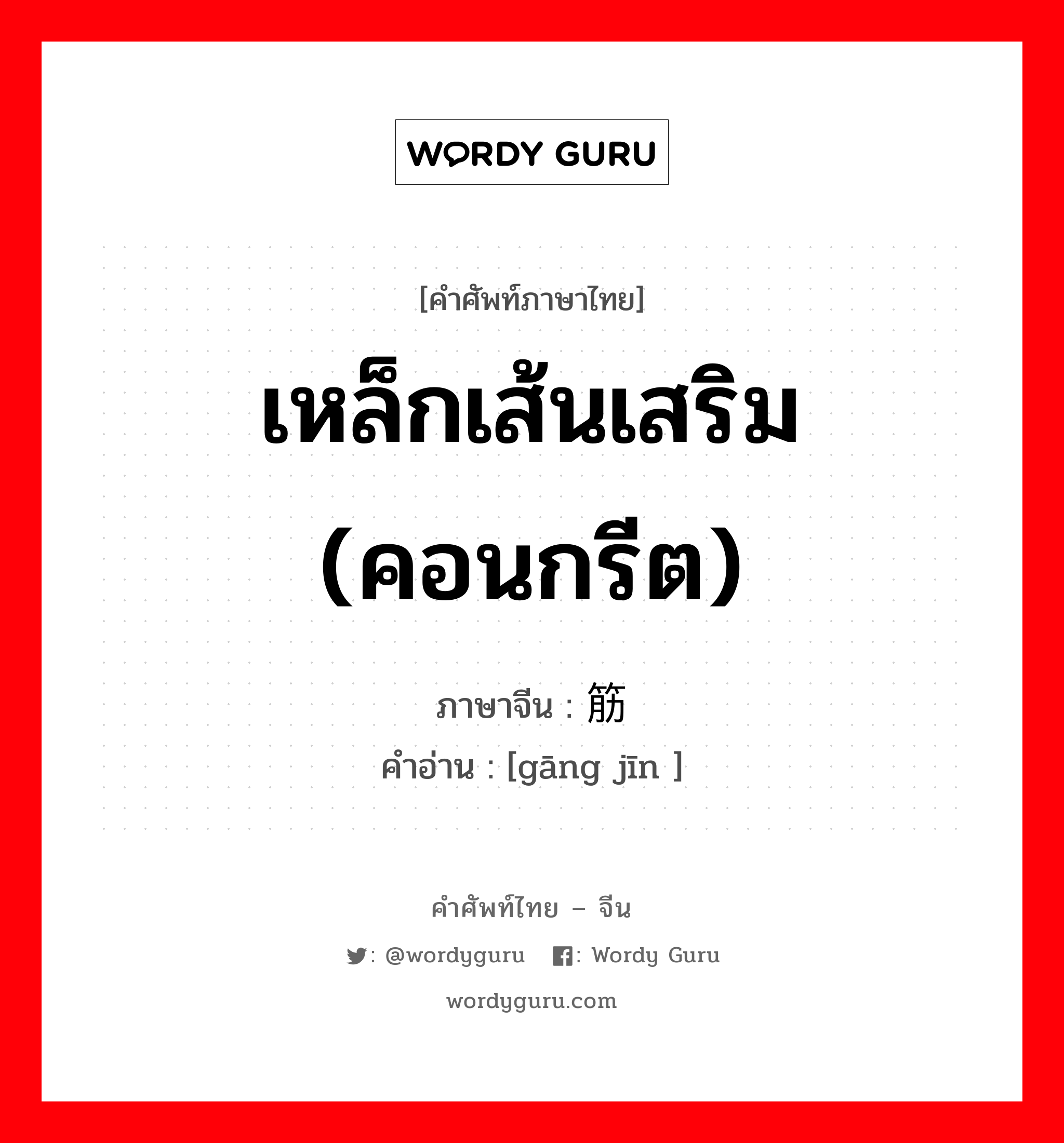 เหล็กเส้นเสริม (คอนกรีต) ภาษาจีนคืออะไร, คำศัพท์ภาษาไทย - จีน เหล็กเส้นเสริม (คอนกรีต) ภาษาจีน 钢筋 คำอ่าน [gāng jīn ]