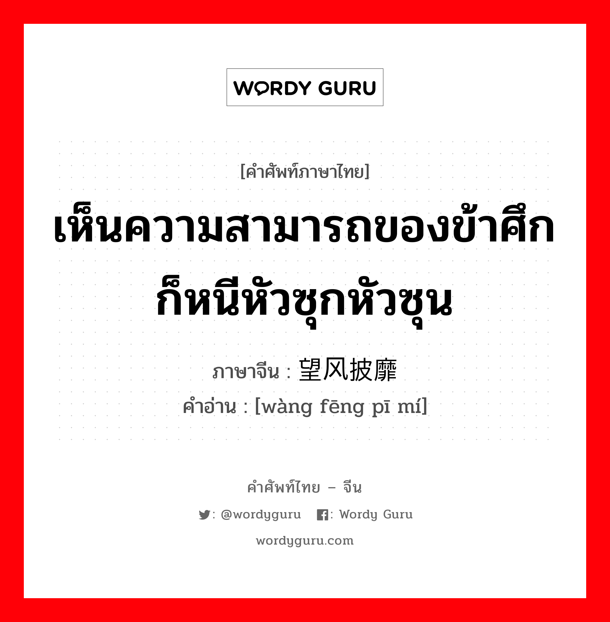 เห็นความสามารถของข้าศึกก็หนีหัวซุกหัวซุน ภาษาจีนคืออะไร, คำศัพท์ภาษาไทย - จีน เห็นความสามารถของข้าศึกก็หนีหัวซุกหัวซุน ภาษาจีน 望风披靡 คำอ่าน [wàng fēng pī mí]