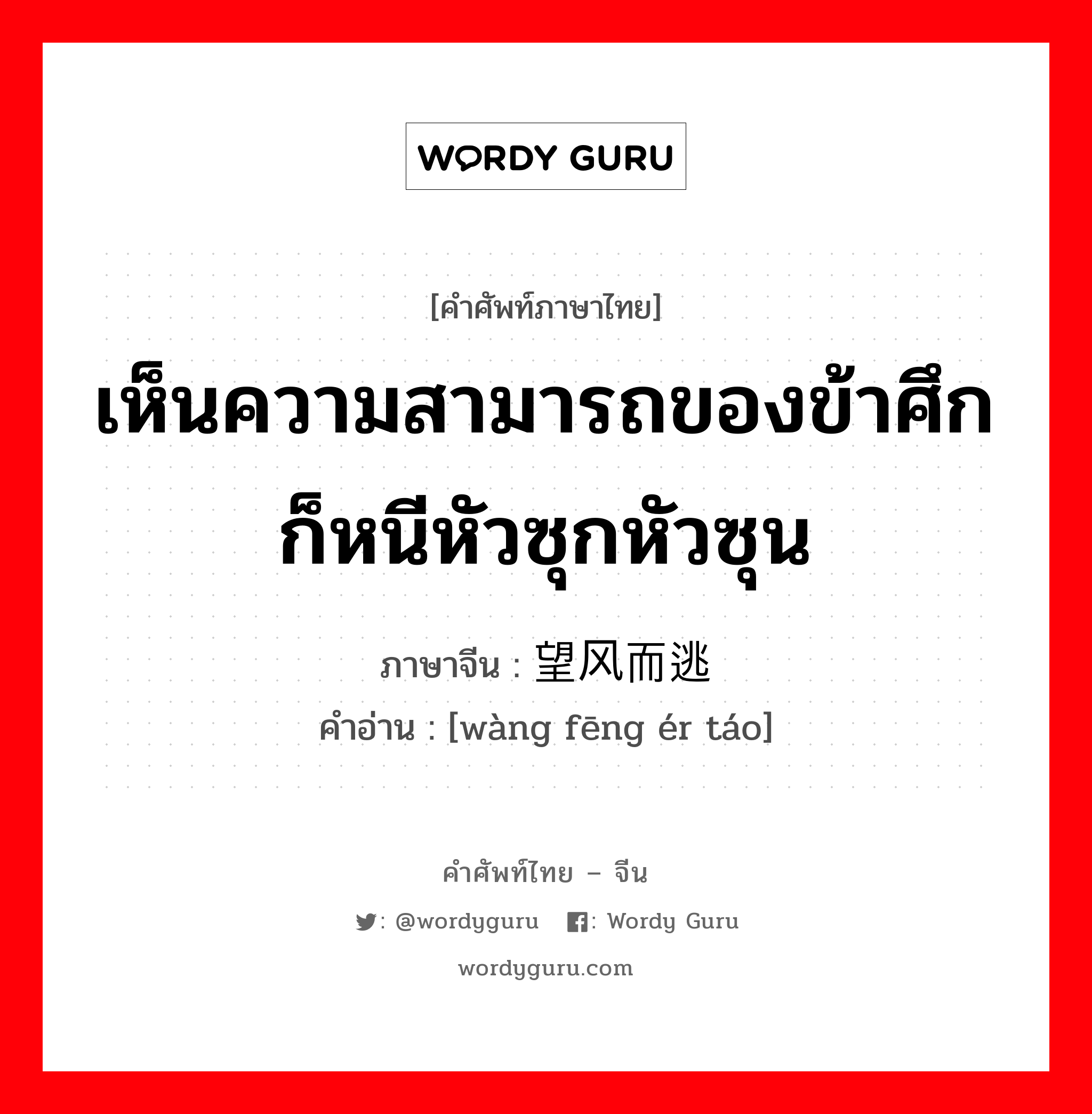 เห็นความสามารถของข้าศึกก็หนีหัวซุกหัวซุน ภาษาจีนคืออะไร, คำศัพท์ภาษาไทย - จีน เห็นความสามารถของข้าศึกก็หนีหัวซุกหัวซุน ภาษาจีน 望风而逃 คำอ่าน [wàng fēng ér táo]