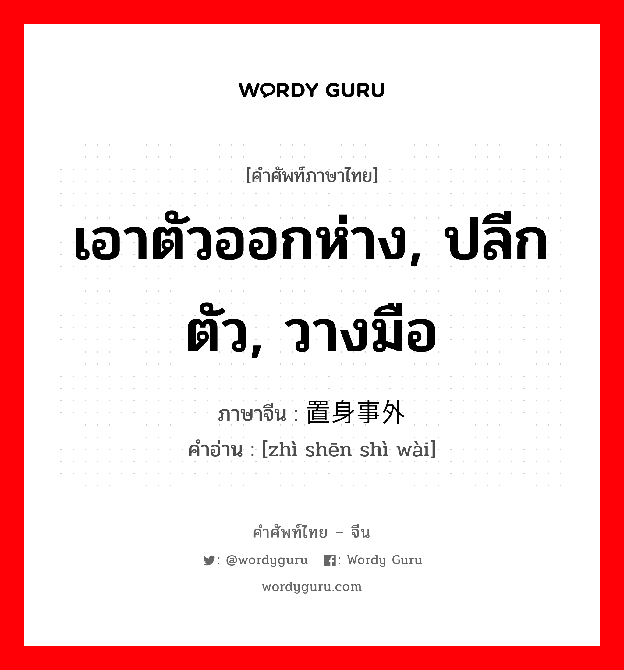 เอาตัวออกห่าง, ปลีกตัว, วางมือ ภาษาจีนคืออะไร, คำศัพท์ภาษาไทย - จีน เอาตัวออกห่าง, ปลีกตัว, วางมือ ภาษาจีน 置身事外 คำอ่าน [zhì shēn shì wài]