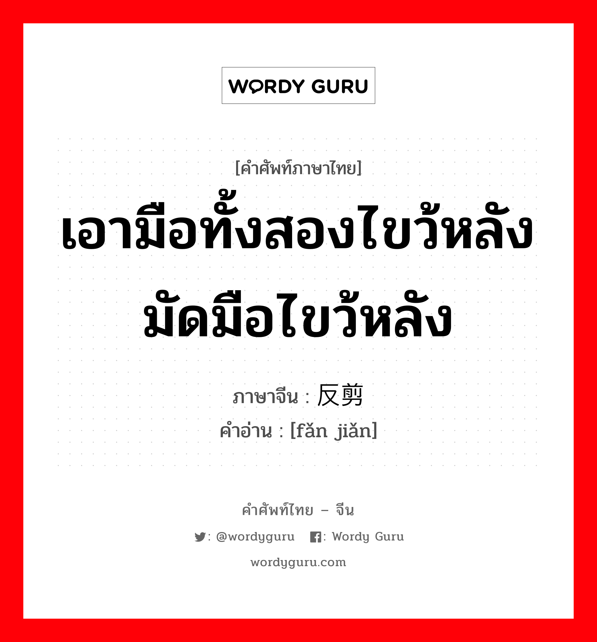 เอามือทั้งสองไขว้หลัง มัดมือไขว้หลัง ภาษาจีนคืออะไร, คำศัพท์ภาษาไทย - จีน เอามือทั้งสองไขว้หลัง มัดมือไขว้หลัง ภาษาจีน 反剪 คำอ่าน [fǎn jiǎn]