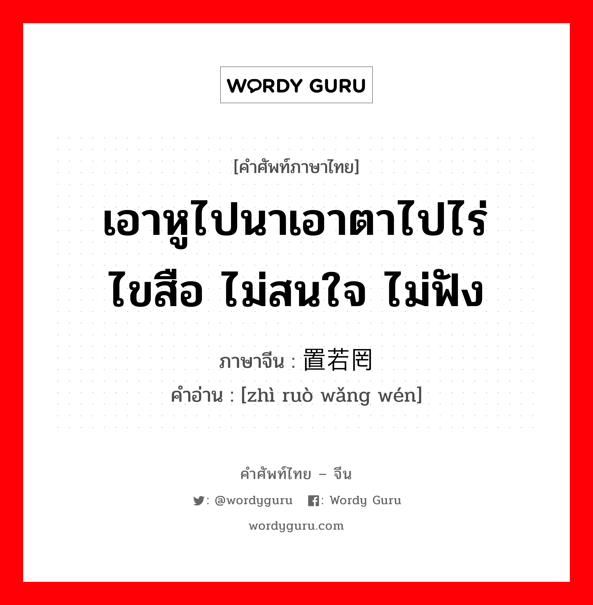 เอาหูไปนาเอาตาไปไร่ ไขสือ ไม่สนใจ ไม่ฟัง ภาษาจีนคืออะไร, คำศัพท์ภาษาไทย - จีน เอาหูไปนาเอาตาไปไร่ ไขสือ ไม่สนใจ ไม่ฟัง ภาษาจีน 置若罔闻 คำอ่าน [zhì ruò wǎng wén]