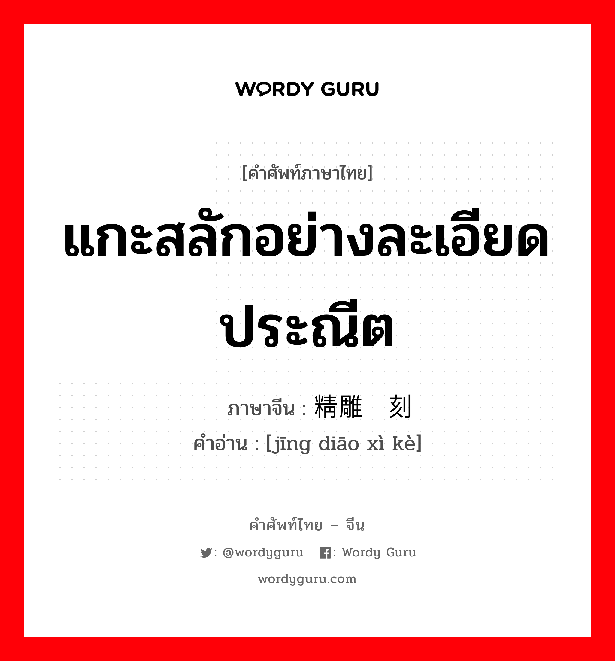 แกะสลักอย่างละเอียดประณีต ภาษาจีนคืออะไร, คำศัพท์ภาษาไทย - จีน แกะสลักอย่างละเอียดประณีต ภาษาจีน 精雕细刻 คำอ่าน [jīng diāo xì kè]