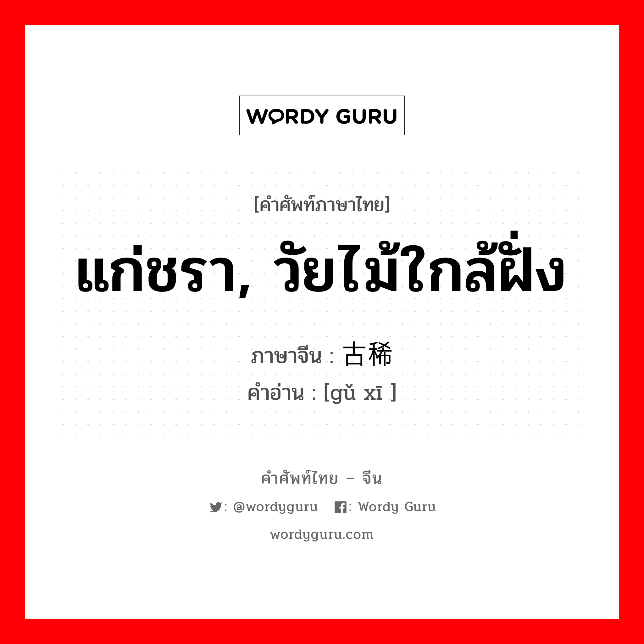 แก่ชรา, วัยไม้ใกล้ฝั่ง ภาษาจีนคืออะไร, คำศัพท์ภาษาไทย - จีน แก่ชรา, วัยไม้ใกล้ฝั่ง ภาษาจีน 古稀 คำอ่าน [gǔ xī ]