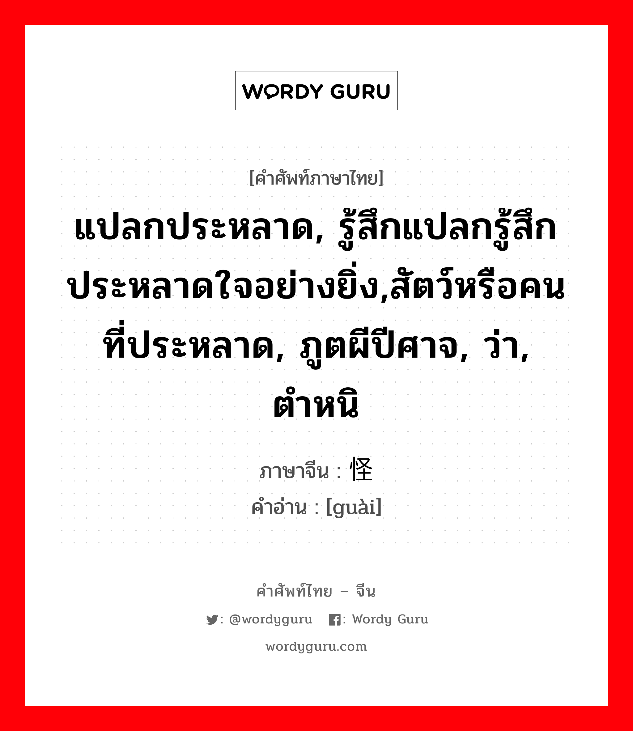 แปลกประหลาด, รู้สึกแปลกรู้สึกประหลาดใจอย่างยิ่ง,สัตว์หรือคนที่ประหลาด, ภูตผีปีศาจ, ว่า, ตำหนิ ภาษาจีนคืออะไร, คำศัพท์ภาษาไทย - จีน แปลกประหลาด, รู้สึกแปลกรู้สึกประหลาดใจอย่างยิ่ง,สัตว์หรือคนที่ประหลาด, ภูตผีปีศาจ, ว่า, ตำหนิ ภาษาจีน 怪 คำอ่าน [guài]