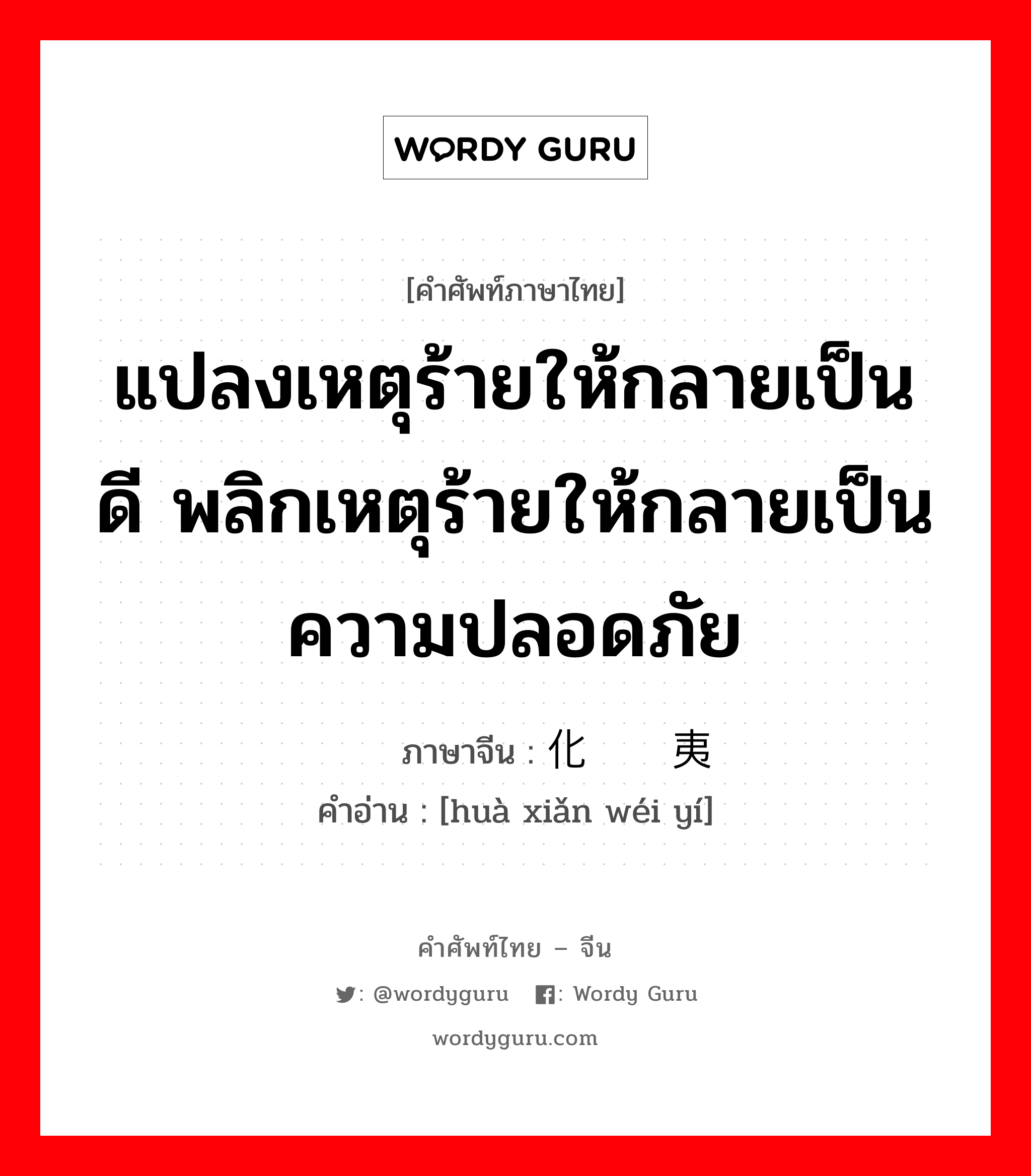 แปลงเหตุร้ายให้กลายเป็นดี พลิกเหตุร้ายให้กลายเป็นความปลอดภัย ภาษาจีนคืออะไร, คำศัพท์ภาษาไทย - จีน แปลงเหตุร้ายให้กลายเป็นดี พลิกเหตุร้ายให้กลายเป็นความปลอดภัย ภาษาจีน 化险为夷 คำอ่าน [huà xiǎn wéi yí]