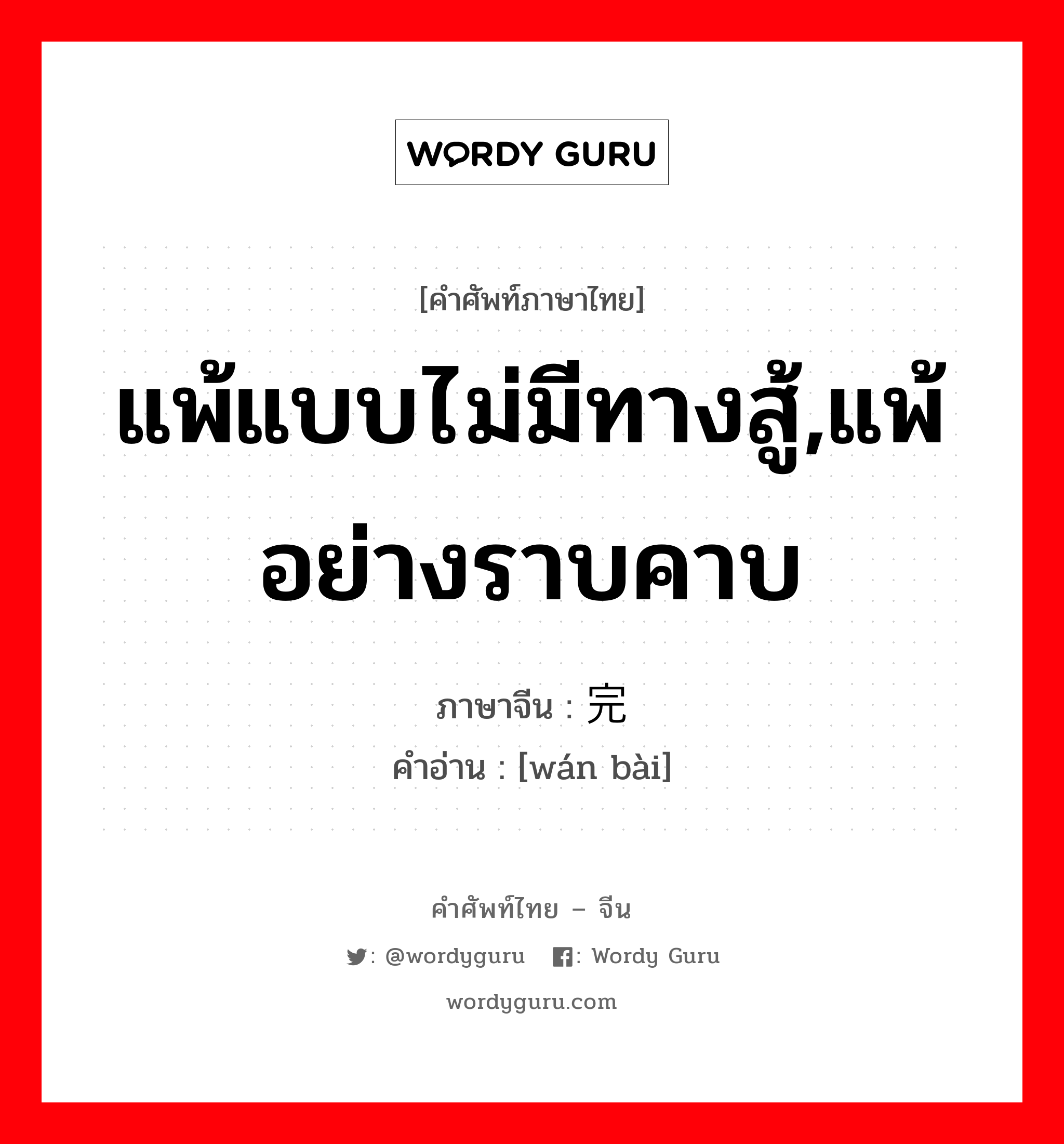 แพ้แบบไม่มีทางสู้,แพ้อย่างราบคาบ ภาษาจีนคืออะไร, คำศัพท์ภาษาไทย - จีน แพ้แบบไม่มีทางสู้,แพ้อย่างราบคาบ ภาษาจีน 完败 คำอ่าน [wán bài]