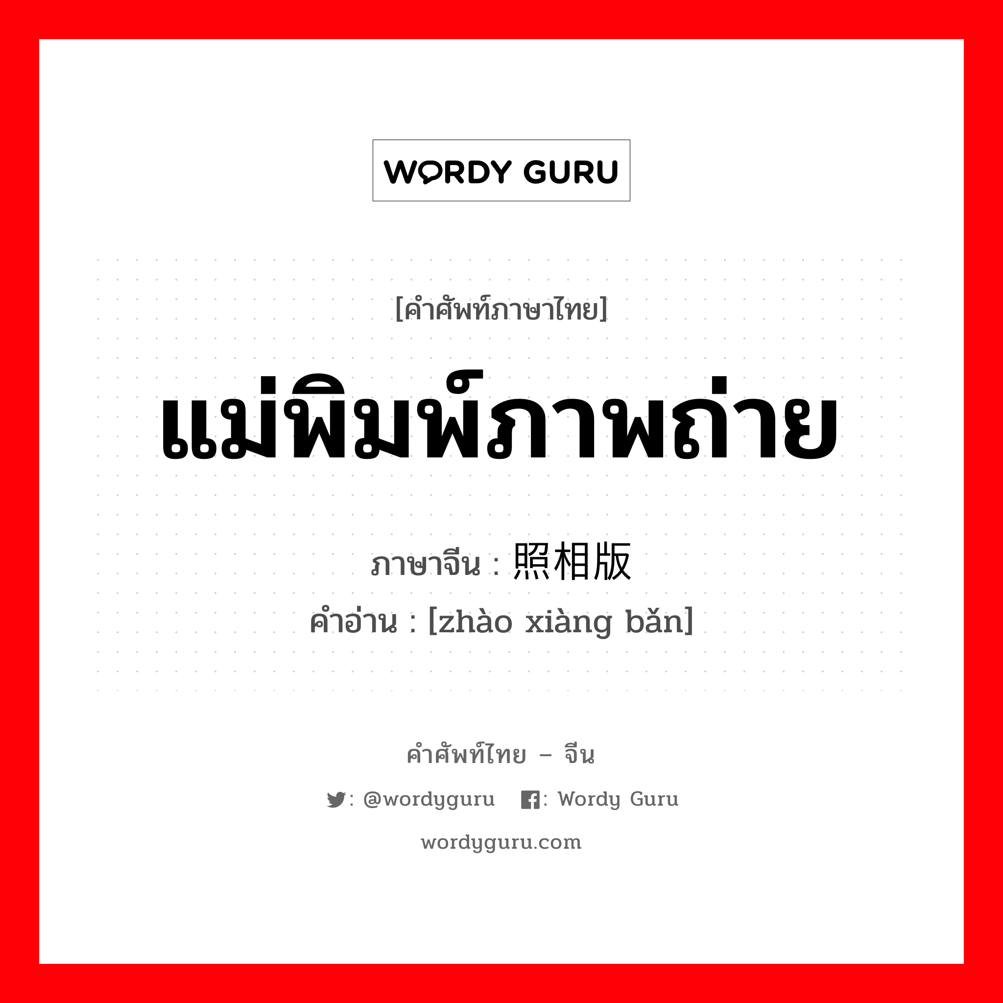 แม่พิมพ์ภาพถ่าย ภาษาจีนคืออะไร, คำศัพท์ภาษาไทย - จีน แม่พิมพ์ภาพถ่าย ภาษาจีน 照相版 คำอ่าน [zhào xiàng bǎn]