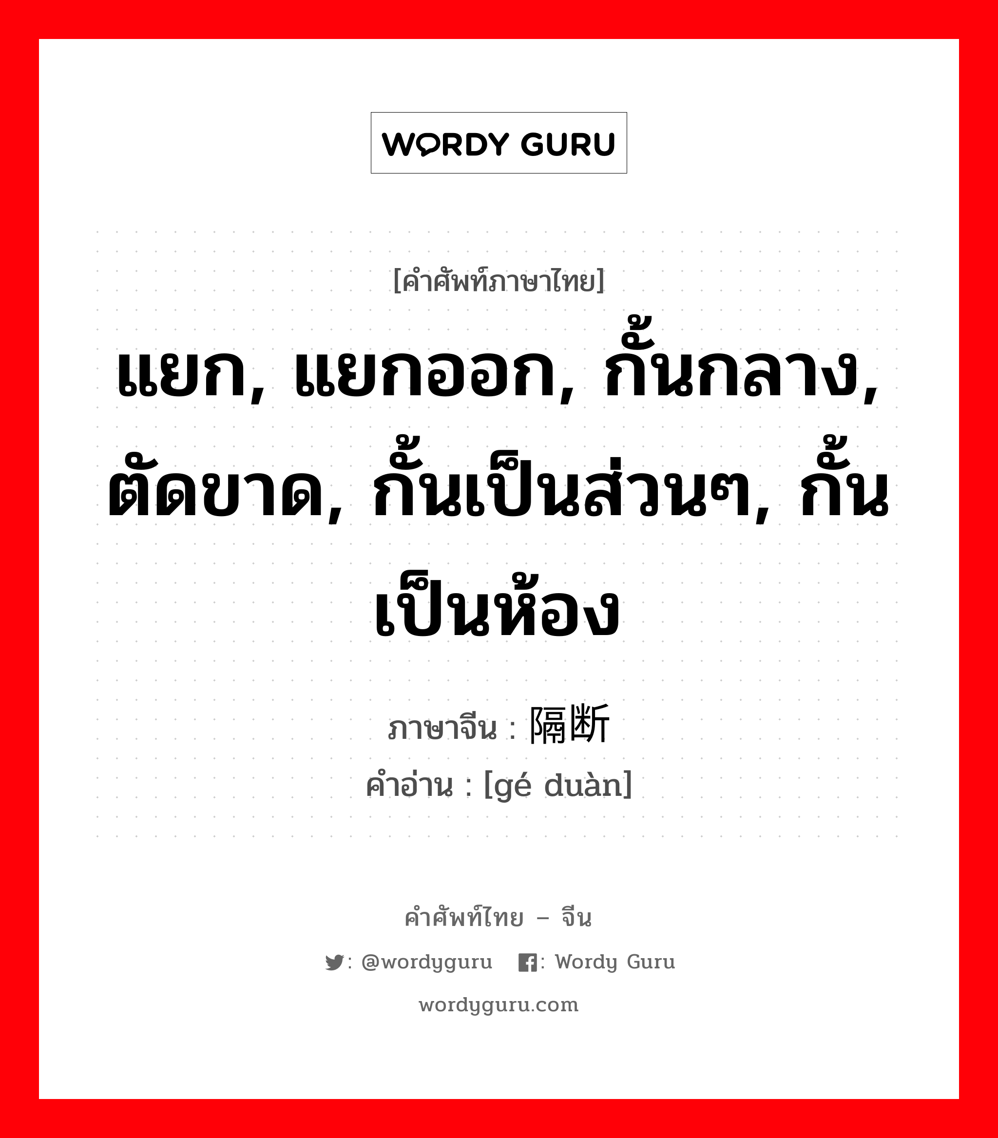 แยก, แยกออก, กั้นกลาง, ตัดขาด, กั้นเป็นส่วนๆ, กั้นเป็นห้อง ภาษาจีนคืออะไร, คำศัพท์ภาษาไทย - จีน แยก, แยกออก, กั้นกลาง, ตัดขาด, กั้นเป็นส่วนๆ, กั้นเป็นห้อง ภาษาจีน 隔断 คำอ่าน [gé duàn]