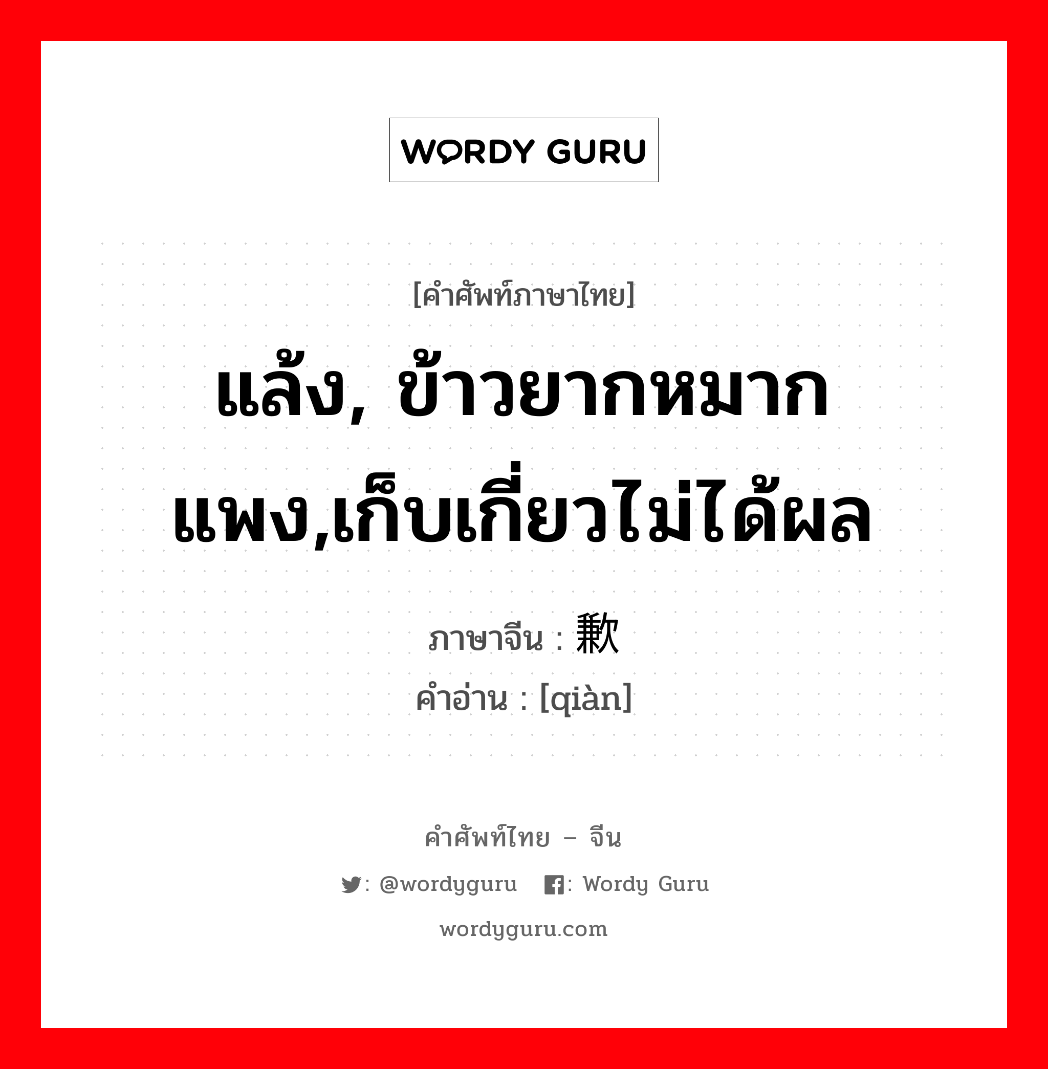 แล้ง, ข้าวยากหมากแพง,เก็บเกี่ยวไม่ได้ผล ภาษาจีนคืออะไร, คำศัพท์ภาษาไทย - จีน แล้ง, ข้าวยากหมากแพง,เก็บเกี่ยวไม่ได้ผล ภาษาจีน 歉 คำอ่าน [qiàn]