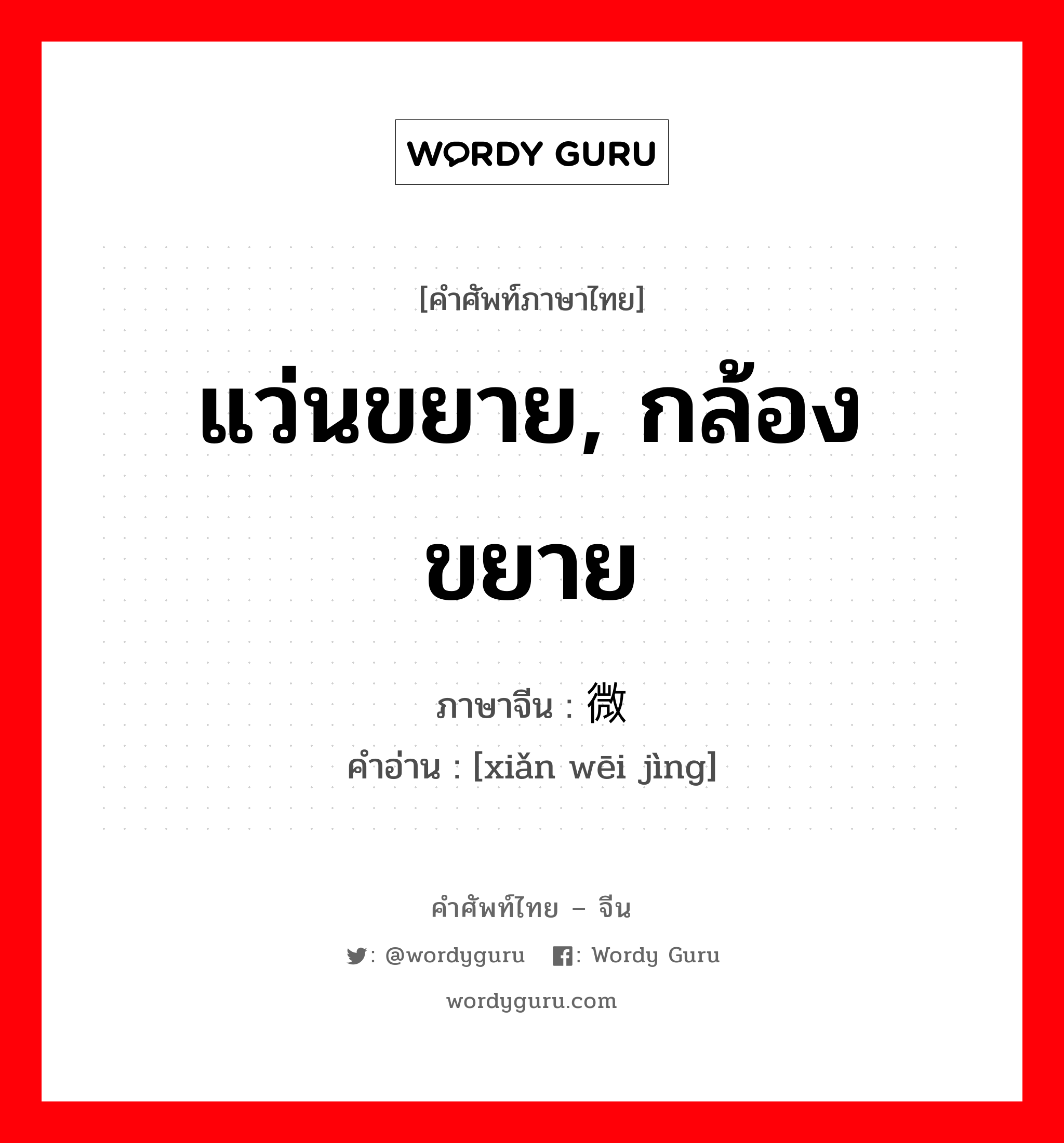 แว่นขยาย, กล้องขยาย ภาษาจีนคืออะไร, คำศัพท์ภาษาไทย - จีน แว่นขยาย, กล้องขยาย ภาษาจีน 显微镜 คำอ่าน [xiǎn wēi jìng]