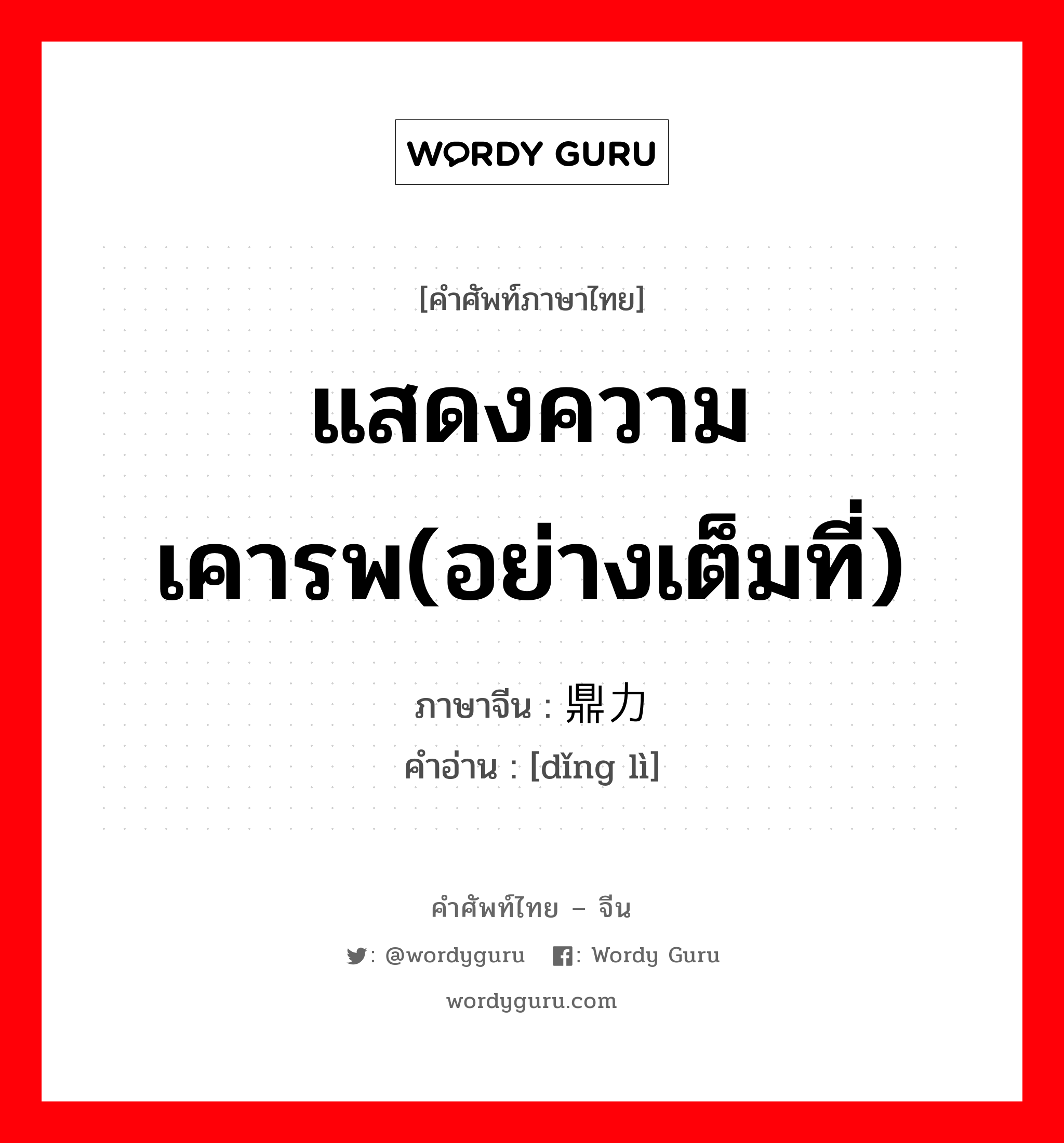 แสดงความเคารพ(อย่างเต็มที่) ภาษาจีนคืออะไร, คำศัพท์ภาษาไทย - จีน แสดงความเคารพ(อย่างเต็มที่) ภาษาจีน 鼎力 คำอ่าน [dǐng lì]