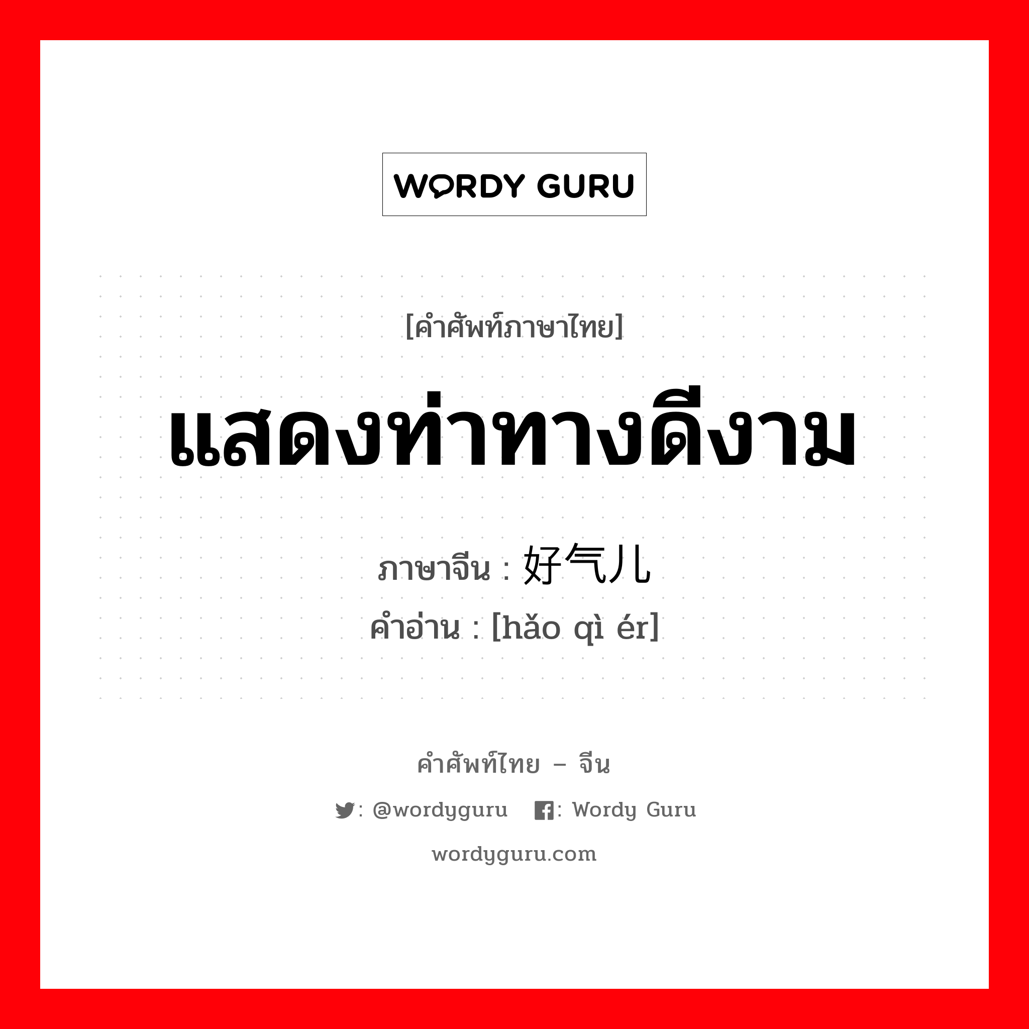 แสดงท่าทางดีงาม ภาษาจีนคืออะไร, คำศัพท์ภาษาไทย - จีน แสดงท่าทางดีงาม ภาษาจีน 好气儿 คำอ่าน [hǎo qì ér]